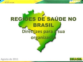 Agosto de 2011
REGIÕES DE SAÚDE NO
BRASIL
Diretrizes para a sua
organização
 