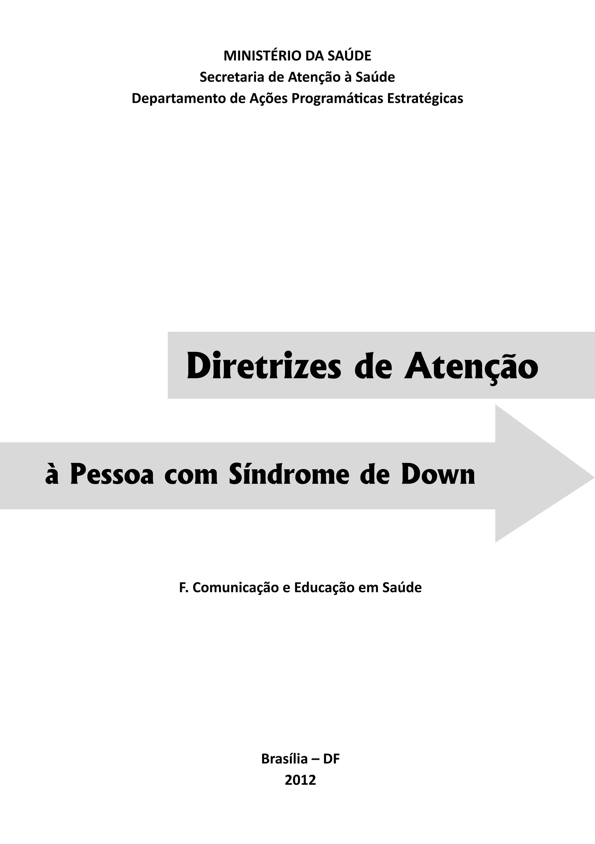 Diretrizes de Atenção
à Pessoa com Síndrome de Down 3
à Pessoa com Síndrome de Down
Diretrizes de Atenção
MINISTÉRIO DA SAÚDE
Secretaria de Atenção à Saúde
Departamento de Ações Programáticas Estratégicas
Brasília – DF
2012
F. Comunicação e Educação em Saúde
 