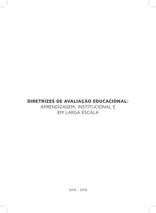 DIRETRIZES DE AVALIAÇÃO EDUCACIONAL: 
APRENDIZAGEM, INSTITUCIONAL E 
EM LARGA ESCALA 
2014 - 2016 
 
