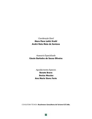 Coordenação Geral
Mara Flora Lottici Krahl
André Neto Maia de Santana

Assessoria Especializada
Cássio Garkalns de Souza Oliveira

Agradecimentos Especiais
Renato Bravo
Denise Messias
Ana Maria Siems Forte

CONSULTORIA TÉCNICA: Ruschmann Consultores de Turismo S/C Ltda.

40

 