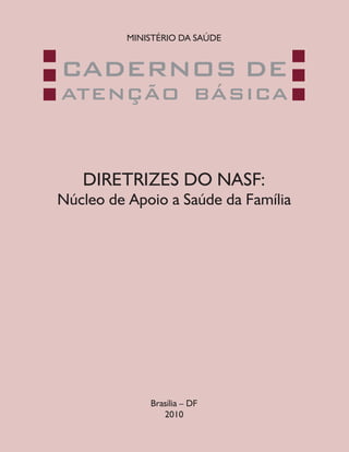 Brasília – DF
2010
DIRETRIZES DO NASF:
Núcleo de Apoio a Saúde da Família
CADERNOS DE
ATENÇÃO BÁSICA
MINISTÉRIO DA SAÚDE
CAB 27 Diretrizes do NASF.indd 1 3/8/2010 00:01:07
 