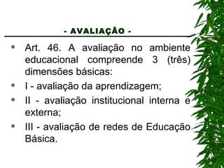 - AVALIAÇÃO -   Art. 46. A avaliação no ambiente educacional compreende 3 (três) dimensões básicas: I - avaliação da aprendizagem; II - avaliação institucional interna e externa; III - avaliação de redes de Educação Básica. 