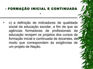 - FORMAÇÃO INICIAL E CONTINUADA -   c) a definição de indicadores de qualidade social da educação escolar, a fim de que as agências formadoras de profissionais da educação revejam os projetos dos cursos de formação inicial e continuada de docentes, de modo que correspondam às exigências de um projeto de Nação. 