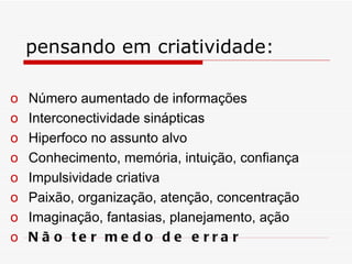 pensando em criatividade: Número aumentado de informações Interconectividade sinápticas  Hiperfoco no assunto alvo  Conhecimento, memória, intuição, confiança Impulsividade criativa  Paixão, organização, atenção, concentração Imaginação, fantasias, planejamento, ação Não ter medo de errar 