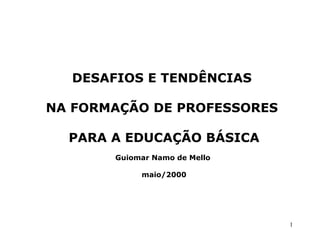 DESAFIOS E TENDÊNCIAS

NA FORMAÇÃO DE PROFESSORES

  PARA A EDUCAÇÃO BÁSICA
       Guiomar Namo de Mello

            maio/2000




                               1
 
