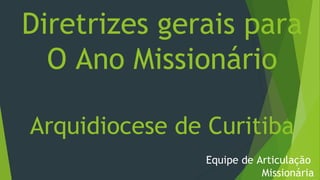 Diretrizes gerais para
O Ano Missionário
Arquidiocese de Curitiba
Equipe de Articulação
Missionária
 