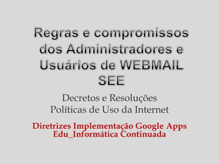 Decretos e Resoluções
    Políticas de Uso da Internet
Diretrizes Implementação Google Apps
     Edu_Informática Continuada
 
