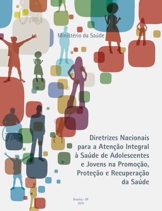 Ministério da Saúde 
Diretrizes Nacionais 
para a Atenção Integral 
à Saúde de Adolescentes 
e Jovens na Promoção, 
Proteção e Recuperação 
da Saúde 
Brasília - DF 
2010 
 