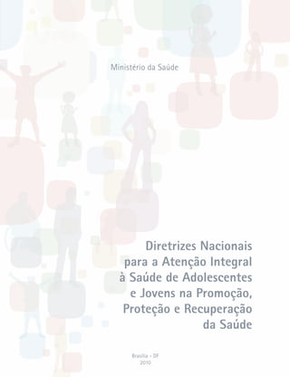 Diretrizes Nacionais 
para a Atenção Integral 
à Saúde de Adolescentes 
e Jovens na Promoção, 
Proteção e Recuperação 
da Saúde 
Ministério da Saúde 
Brasília - DF 
2010 
 