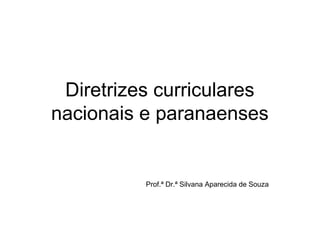 Diretrizes curriculares
nacionais e paranaenses
Prof.ª Dr.ª Silvana Aparecida de Souza
 