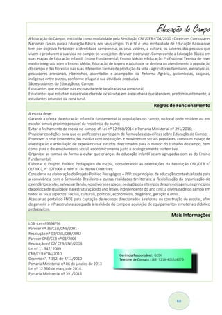 68
Educação do Campo
A Educação do Campo, instituída como modalidade pela Resolução CNE/CEB n°04/2010 - Diretrizes Curriculares
Nacionais Gerais para a Educação Básica, nos seus artigos 35 e 36 é uma modalidade de Educação Básica que
tem por objetivo fortalecer a identidade camponesa, os seus valores, a cultura, os saberes das pessoas que
vivem e produzem a sua vida no campo; os seus jeitos de viver e conviver. Compreende a Educação Básica em
suas etapas de Educação Infantil, Ensino Fundamental, Ensino Médio e Educação Profissional Técnica de nível
médio integrada com o Ensino Médio, Educação de Jovens e Adultos e se destina ao atendimento à população
do campo e das florestas nas suas diferentes formas de produção da vida - agricultores familiares, extrativistas,
pescadores artesanais, ribeirinhos, assentados e acampados da Reforma Agrária, quilombolas, caiçaras,
indígenas entre outros, conforme o lugar e sua atividade produtiva.
São estudantes da Educação do Campo:
Estudantes que estudam nas escolas da rede localizadas na zona rural;
Estudantes que estudam nas escolas da rede localizadas em área urbana que atendem, predominantemente, a
estudantes oriundos da zona rural.
Regras de Funcionamento
A escola deve:
Garantir a oferta da educação infantil e fundamental às populações do campo, no local onde residem ou em
escolas o mais próximo possível da residência do aluno;
Evitar o fechamento de escola no campo, cf. Lei nº 12.960/2014 e Portaria Ministerial nº 391/2016;
Propiciar condições para que os professores participem de formações específicas sobre Educação do Campo;
Promover o relacionamento das escolas com instituições e movimentos sociais populares, como um espaço de
investigação e articulação de experiências e estudos direcionados para o mundo do trabalho do campo, bem
como para o desenvolvimento social, economicamente justo e ecologicamente sustentável.
Organizar as turmas de forma a evitar que crianças da educação infantil sejam agrupadas com as do Ensino
Fundamental;
Elaborar o Projeto Político Pedagógico da escola, considerando as orientações da Resolução CNE/CEB n°
01/2002, n° 02/2008 e Item n° 04 destas Diretrizes;
Considerar na elaboração do Projeto Político Pedagógico – PPP: os princípios da educação contextualizada para
a convivência com o Semiárido Brasileiro e outras realidades territoriais; a flexibilização da organização do
calendário escolar, salvaguardando, nos diversos espaços pedagógicos e tempos de aprendizagem, os princípios
da política de igualdade e a estruturação do ano letivo, independente do ano civil; a diversidade do campo em
todos os seus aspectos: sociais, culturais, políticos, econômicos, de gênero, geração e etnia.
Acessar ao portal do FNDE para captação de recursos direcionados à reforma ou construção de escolas, afim
de garantir a infraestrutura adequada à realidade do campo e aquisição de equipamentos e materiais didático
pedagógicos.
Mais Informações
LDB -Lei nº9394/96
Parecer nº 36/CEB/CNE/2001 -
Resolução nº 01/CNE/CEB/2002
Parecer CNE/CEB nº 01/2006
Resolução nº 02/ CEB/CNE/2008
Lei nº 11.947/ 2009
CNE/CEB n°04/2010
Decreto n°. 7.352, de 4/11/2010
Portaria Ministerial nº 86 de janeiro de 2013
Lei nº 12.960 de março de 2014.
Portaria Ministerial nº 391/2016
 