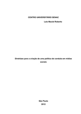 CENTRO UNIVERSITÁRIO SENAC

                               Laís Maciel Roberto




Diretrizes para a criação de uma política de conduta em mídias
                           sociais




                         São Paulo
                            2012
 