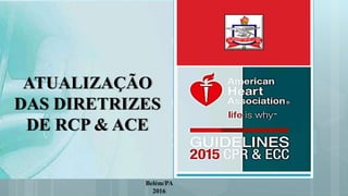 Belém/PA
2016
ATUALIZAÇÃO
DAS DIRETRIZES
DE RCP & ACE
 