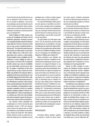 Diretrizes SBD 2009




morte. No início do século XXI, estimou-se            patologia eram o dobro ao triplo maiores          Isso pode ocorrer mediante prevenção
que se atribuíram 5,2% de todos os óbi-               dos que os para um sem a doença (C)15.            do início de DM (prevenção primária) ou
tos no mundo ao diabetes, o que torna                      Os custos do DM afetam todos, porém          de suas complicações agudas ou crônicas
essa patologia a quinta principal causa de            não são apenas um problema econômi-               (prevenção secundária).
morte. Parcela importante desses óbitos               co. Os custos intangíveis (dor, ansiedade,             A prevenção primária protege indiví-
é prematura, ocorrendo quando ainda os                inconveniência e perda de qualidade de            duos suscetíveis de desenvolver DM, ten-
indivíduos contribuem economicamente                  vida, por exemplo) também apresentam              do impacto por reduzir ou retardar tanto
para a sociedade (D)10.                               grande impacto na vida das pessoas com            a necessidade de atenção à saúde como
     Dados brasileiros de 2006 mostram que            essa patologia e suas famílias, sendo difí-       a de tratar as complicações do DM.
as taxas de mortalidade por DM (por 100 mil           ceis de quantificar.                                   Atualmente, a prevenção primária de
habitantes) apresentam acentuado aumento                   Os custos diretos com DM variam entre        DM1 não tem uma base racional que se pos-
com o progredir da idade, variando de 0,46 para       2,5% e 15% do orçamento anual da saúde,           sa aplicar a toda população. As intervenções
a faixa etária de 0 a 29 anos a 223,3 para a de 60    dependendo de sua prevalência e do grau           populacionais ainda são teóricas, necessitan-
anos ou mais, ou seja, um gradiente próximo a         de sofisticação do tratamento disponível. Es-     do de estudos que as confirmem. As proposi-
400 vezes (B)11. Na maioria dos países desenvol-      timativas do custo direto para o Brasil oscilam   ções mais aceitáveis baseiam-se no estímulo
vidos, quando se analisa apenas a causa básica        em torno de 3,9 bilhões de dólares america-       do aleitamento materno e em evitar a admi-
do óbito, verifica-se que o DM, entre as prin-        nos, em comparação com 0,8 bilhão para a          nistração do leite de vaca nos primeiros três
cipais, figura entre a quarta e a oitava posição.     Argentina e 2 bilhões para o México (C)16.        meses de vida2. Entretanto, o recrutamento
Estudos brasileiros sobre mortalidade por DM,              Muitos indivíduos com diabetes são           de indivíduos de maior risco para participar
analisando as causas múltiplas de morte, ou           incapazes de continuar a trabalhar em de-         de ensaios clínicos é justificável. As interven-
seja, quando se menciona DM na declaração             corrência de complicações crônicas ou per-        ções propostas têm se baseado em imuno-
de óbito, mostram que a taxa de mortalidade           manecem com alguma limitação no seu               modulação ou imunossupressão (B)2,6.
por essa enfermidade aumenta até 6,4 vezes            desempenho profissional. Estimar o custo               Quanto ao DM2, condição na qual a
(B)12. Ao analisar a importância do DM como           social dessa perda de produtividade não é         maioria dos indivíduos também apresenta
carga de doença, ou seja, o impacto da morta-         fácil. Entretanto, em algumas situações nas       obesidade, hipertensão arterial e dislipide-
lidade e dos problemas de saúde que afetam a          quais se tem feito essa estimativa, tais cus-     mia, as intervenções devem abranger essas
qualidade de vida de seus portadores, por meio        tos são equivalentes ou mesmo superiores          múltiplas anormalidades metabólicas, o que,
do Disability Adjusted Life ofYears (DALY), verifi-   aos diretos com a saúde. Por exemplo, em          além de prevenir o surgimento de diabetes,
ca-se que em 1999 DM apresentava taxa de 12           2007, as estimativas para os Estados Uni-         estaria também evitando doenças cardiovas-
por mil habitantes, ocupando a oitava posição,        dos dos custos diretos para o tratamento          culares e reduzindo a mortalidade (A)2.
sendo superado pelo grupo das doenças infec-          de DM foram de US$ 116 bilhões em com-                 Há evidências de que alterações no estilo
ciosas e parasitárias, neuropsiquiátricas, cardio-    paração com US$ 58 bilhões para os custos         de vida, com ênfase na alimentação e na re-
vasculares, respiratórias crônicas, do aparelho       indiretos (C)15. Combinando as estimativas        dução da atividade física, associam-se a acen-
digestivo, neoplasias malignas e doenças mus-         para 25 países latino-americanos, pode-se         tuado incremento na prevalência de DM2. Os
culoesqueléticas(C)13.Nessacomparação,deve-           inferir que os custos decorrentes da perda        programas de prevenção primária do DM2
se considerar que o DM, como única entidade,          de produção pela presença de DM podem             baseiam-se em intervenções na dieta e na
está sendo comparado a grupos de doenças e,           ser cinco vezes maiores que os diretos15.         prática de atividades físicas, visando a com-
mesmo assim, pode-se notar sua importância.           Tal fato se deveria ao acesso limitado à boa      bater o excesso de peso em indivíduos com
     Sua natureza crônica, gravidade das              assistência à saúde, com consequente ele-         maior risco de desenvolver diabetes, particu-
complicações e os meios necessários para              vada incidência de complicações, incapaci-        larmente nos com tolerância à glicose dimi-
controlá-las tornam o DM uma doença                   tações e morte prematura (D)16.                   nuída. Os resultados do Diabetes Prevention
muito onerosa não apenas para os indiví-                                                                Program (DPP) demonstraram redução de
duos afetados e suas famílias, mas também             Prevenção                                         58% na incidência de casos de DM mediante
para o sistema de saúde (D)14. Nos Estados                                                              o estímulo a uma dieta saudável e à prática
Unidos, estimou-se que os custos dos cui-                Prevenção efetiva também significa             de atividades físicas, sendo essa intervenção
dados de saúde para um indivíduo com tal              mais atenção à saúde de forma eficaz.             mais efetiva que o uso de metformina (A)17.

10
 