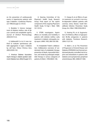 Diretrizes SBD 2009




on the prevention of cardiovascular                8. Steering Committee of the                11. Harpaz D, et al. Effects of aspi-
events in hypertensive patients with          Physician’s Health Study Research            rin treatment on survival in non-insu-
type 2 diabetes. J Cardiovasc Pharma-         Group. Final report on the aspirin           lin-dependent diabetic patients with
col. 1998;32(suppl. 2): 518-23.               component of the ongoing Physician’s         coronary artery disease. Israeli Ben-
                                              Health Study. N Engl J Med. 1989;            zafibrate Infartion Prevention Study
   5. Mudaliar S. Intense manage-             321:129-35.                                  Group. Am J Med. 1998;105(6):494-9.
ment of diabetes mellitus: role of gli-
cose control and antiplatelet agents.             9. ETDRS investigators. Aspirin              12. Keating FK, et al. Augmenta-
Journal of Clinilcal Pharmacology.            effects on mortality and morbidity in        tion of inhibitory effects of glycopro-
2004;44:414-22.                               patients with diabetes mellitus: early       tein IIb-IIIa antagonists in patients
                                              treatment in diabetic retinopathy stu-       with diabetes. Trombosis Research.
    6. Gabbianelli R, et al. A new me-        dy report. JAMA. 1992; 288:1292-300.         2004;113;27-34.
thod to evaluate spontaneous pla-
telet aggregation in type 2 diabetes              10. Antiplatelet Trialist’s collabora-       13. Belch J, et al. The Prevention
by cell facts. Clinica Chimica Acta.          tion. Collaborative overwiew of ran-         of Progression of Arterial Disease and
2003;329;95-102.                              domized trials of antiplatelet therapy:      Diabetes (POPADAD) trial: factorial ran-
                                              prevention of death, myocardial infarc-      domized placebo controlled trial of as-
   7. American Diabetes Association.          tion, and stroke by prolonged antipla-       pirin and antioxidants in patients with
Aspirin therapy in diabets (position state-   telet therapy in various categories of       diabetes and asymptomatic peripheral
ment). Diabetes Care. 2004;27(suppl. 72-7).   patients. Br Med J. 1994;308:81-106.         arterial disease. BMJ. 2008;337:1840.




106
 