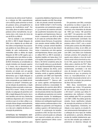 2009   Diretrizes SBD




de estenose de artéria renal. Finalmen-    os pacientes diabéticos hipertensos são       Intervenção dietética
te, a inibição do SRA, especialmente       aplicáveis àqueles com ND. Para atingir
com os IECAs, pode aumentar os níveis      o alvo de pressão arterial recomenda-             Em pacientes com DM, a restrição
de potássio sérico, principalmente na      do de 130/80 mmHg49 e 125/75 mmHg             de proteínas na dieta é capaz de re-
presença de insuficiência renal47. Por     nos pacientes com proteinúria superior        tardar a progressão da ND como de-
essa razão, deve-se avaliar creatinina e   a 1 g e aumento da creatinina sérica50,       monstrou uma metanálise da década
potássio sérico mensalmente, nos pri-      são usualmente necessários três a qua-        de 1990 que incluiu 108 pacientes
meiros dois a três meses do início do      tro agentes anti-hipertensivos. Deve-se       com DM153. Em pacientes com DM2,
uso de IECAs ou ARAs II.                   iniciar o tratamento com IECA ou ARA          no final da mesma década, um ensaio
    Tem-se avaliado o uso combinado        II, em razão do conhecido efeito nefro-       clínico randomizado controlado não
de IECA e ARA II (duplo bloqueio do        protetor desses fármacos. Os pacientes        observou efeito benéfico da restrição
SRA), com o objetivo de um efeito adi-     com pressão arterial sistólica (PAS) de       proteica sobre a EUA54, com a ressal-
tivo sobre a renoproteção. Essa associa-   20 mmHg e pressão arterial diastólica         va feita pelos autores das dificuldades
ção poderia ser mais efetiva que o uso     (PAD) 10 mmHg acima do alvo devem             de aderência à dieta. Já em 2002, em
isolado de cada medicamento. Uma           iniciar o tratamento com dois agentes         um estudo prospectivo com pacientes
metanálise sobre os efeitos do duplo       anti-hipertensivos. Nesses casos, pode-       com DM1, uma dieta com moderada
bloqueio do SRA na ND sugeriu que a        se utilizar IECA ou ARA II associado a        restrição proteica (0,9 g/kg/dia) por
combinação seria mais efetiva na redu-     diurético tiazídico em baixa dose (12,5       quatro anos reduziu o risco de insufi-
ção da proteinúria do que o uso isolado    a 25 mg/dia). Aos pacientes com TFG in-       ciência renal crônica terminal ou mor-
de IECA. Entretanto, se considerados os    ferior a 30 ml/min (creatinina sérica de      te em 76%, apesar de não ter havido
estudo incluídos com duração superior      2,5 a 3 mg/dl), indica-se o uso de diuréti-   efeito sobre o declínio da TFG55. Mais
a 12 meses, não se demonstrou me-          co de alça (furosemida)50. Na presença        recentemente, em um ensaio clínico
lhor efeito do duplo bloqueio48. Recen-    de efeitos colaterais dos IECAs, como         randomizado, controlado e de dois
temente, um estudo com um grande           tosse, os ARAs II são uma excelente al-       anos de duração com 47 pacientes,
número de indivíduos com e sem DM          ternativa, sendo os agentes preferidos        demonstrou-se que, na presença de
demonstrou que o duplo bloqueio se         a pacientes com DM2 com hipertrofia           micro ou macroalbuminúria e con-
relacionou à maior redução na protei-      ventricular esquerda51 e/ou micro ou          trole estrito da pressão arterial com o
núria comparado ao uso isolado de tel-     macroalbuminúria36,43,52. Deve-se utili-      uso de IECA, a redução das proteínas
misartan ou ramipril17. Entretanto, ape-   zar outros agentes anti-hipertensivos         da dieta não teve efeito56.
sar da redução da proteinúria, o duplo     adicionais conforme a necessidade. Os             Além disso, recentemente uma
bloqueio esteve associado a maior que-     bloqueadores do canal de cálcio (BCCs)        metanálise que incluiu 159 pacientes
da da TFG e morte17. Ainda, no mesmo       têm efeito adicional na redução dos ní-       de oito estudos, com duração de seis
estudo, no subgrupo de pacientes com       veis de pressão arterial, mas não podem       a 48 meses57, concluiu que dietas hi-
DM, o duplo bloqueio foi neutro, isto é,   ser utilizados por pacientes com evento       poproteicas não melhoram a função
nem benéfico nem de risco. Diante das      coronariano recente. Os betabloquea-          renal avaliada pela TFG em pacientes
evidências disponíveis até o momento,      dores são especialmente indicados a in-       com DM1 e DM2. Na análise geral dos
conclui-se que só se deve utilizar a as-   divíduos com cardiopatia isquêmica por        estudos, houve significativa redução
sociação dessas drogas eventualmente,      reduzir eventos cardiovasculares e mor-       de excreção de proteínas ou EUA com
em busca de melhor controle pressóri-      talidade nos pacientes com frequência         a dieta hipoproteica. Entretanto, em
co e não com o objetivo de elevar a di-    cardíaca superior a 84 batimentos por         relação a esse aspecto, os estudos fo-
minuição de proteinúria.                   minuto46. A combinação de betablo-            ram extremamente heterogêneos com
                                           queadores e BCC do tipo não di-idro-          a utilização de cinco tipos de medida
Estratégias no tratamento anti-            piridínico somente pode ser utilizada         de proteinúria e, portanto, diferentes
hipertensivo nos pacientes com ND          com especial cuidado, por ambos os            escalas de medida. Isoladamente, ape-
                                           agentes apresentarem efeito crono-            nas nos dois estudos que avaliaram a
   As recomendações genéricas para         trópico negativo.                             proteinúria se observou redução de

                                                                                                                            123
 