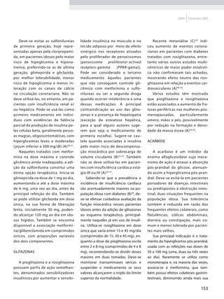 2009   Diretrizes SBD




     Deve-se evitar as sulfonilureias      lidade insulínica no músculo e no              Recente metanálise (C) 39 indi-
de primeira geração, hoje repre-           tecido adiposo por meio do efeito          cou aumento de eventos corona-
sentadas apenas pela clorpropami-          sinérgico nos receptores ativados          rianos em pacientes com diabetes
da, em pacientes idosos pelo maior         pelo proliferador de peroxissomos          tratados com rosiglitazona, entre-
risco de hipoglicemia e hipona-            (peroxissome        proliferator-actived   tanto vários outros estudos multi-
tremia, preferindo-se as de última         receptors-gamma           [PPAR-gama]).    cêntricos de maior poder estatísti-
geração, glimepirida e gliclazida,         Pode ser considerado o terceiro            co não confirmaram tais achados,
por melhor tolerabilidade, menor           medicamento àqueles pacientes              mostrando efeito neutro das rosi-
risco de hipoglicemia e menor in-          que não conseguem controle gli-            glitazona em relação a eventos car-
teração com os canais de cálcio            cêmico com metformina e sulfo-             diovasculares (A) 40-42.
na circulação coronariana. Não se          nilureas ou ser a segunda droga                Vários estudos têm mostrado
deve utilizá-las, no entanto, em pa-       quando ocorrer intolerância a uma          que pioglitazona e rosiglitazona
cientes com insuficiência renal e/         dessas medicações. A principal             estão associados a aumento de fra-
ou hepática. Pode-se usá-las como          contraindicação ao uso das glita-          turas periféricas nas mulheres pós-
primeiro medicamento em indiví-            zonas é a presença de hepatopatia          menopausadas,        particularmente
duos com evidências de falência            (exceção da esteatose hepática,            úmero, mãos e pés, possivelmente
parcial da produção de insulina pe-        para a qual alguns autores suge-           por redução na formação e densi-
las células beta, geralmente pesso-        rem que seja o medicamento de              dade da massa óssea (A) 43,44.
as magras, oligossintomáticas, com         primeira escolha). Sugere-se cau-
hiperglicemias leves a moderadas           tela quando associadas à insulina          Acarbose
( jejum inferior a 300 mg/dl) (A) 28-31.   pelo maior risco de descompensa-
     Naqueles tratados com metfor-         ção miocárdica por sobrecarga de               A acarbose é um inibidor da
mina na dose máxima e controle             volume circulante (B) 32,33. Também        enzima alfaglicosidase cujo meca-
glicêmico ainda inadequado, a adi-         não se deve utilizá-las em pacien-         nismo de ação é atrasar a absorção
ção da sulfonilureia constitui uma         tes com insuficiência cardíaca está-       pós-prandial da glicose, atenuan-
ótima opção terapêutica. Inicia-se         gio III ou IV (A) 34-37.                   do assim a hiperglicemia pós-pran-
glimepirida na dose de 1 mg ao dia,           Sabendo-se que a prevalência e          dial. Deve-se evitá-la em pacientes
aumentando-a até a dose máxima             incidência de insuficiência cardíaca       portadores de doenças intestinais
de 6 mg, uma vez ao dia, antes da          são acentuadamente maiores na po-          ou predispostos à obstrução intes-
principal refeição do dia. Também          pulação idosa com diabetes (B)38, de-      tinal, duas situações frequentes na
se pode utilizar gliclazida em dose        ve-se efetuar cuidadosa avaliação da       população idosa. Sua tolerância
única, na sua forma de liberação           função miocárdica nesses pacientes         também é reduzida em razão dos
lenta, inicialmente 30 mg, poden-          idosos antes da adição de glitazonas       frequentes efeitos colaterais, como
do alcançar 120 mg ao dia em ido-          ao esquema terapêutico, principal-         flatulências, cólicas abdominais,
sos hígidos. Também se encontra            mente naqueles já em uso de insuli-        diarreia ou constipação, mais co-
disponível a associação metformi-          na. Utiliza-se rosiglitazona em dose       mum e menos tolerada por pacien-
na/glibenclamida em comprimidos            única que varia entre 15 e 45 mg/dia       tes mais velhos.
únicos, com proporções variáveis           (comprimidos de 15, 30 e 45 mg), en-           Sua principal indicação é o trata-
dos dois componentes.                      quanto a dose de pioglitazona oscila       mento da hiperglicemia pós-prandial,
                                           entre 2 e 8 mg (comprimidos de 4 e 8       usada com as refeições nas doses de
Glitazonas                                 mg), recomendando-se dividir doses         50 a 100 mg (uma, duas ou três vezes
                                           maiores em duas tomadas. Deve-se           ao dia). Raramente se utiliza como
   A pioglitazona e a rosiglitazona        monitorar transaminases séricas e          monoterapia e, na maioria das vezes,
possuem perfis de ação semelhan-           suspender o medicamento se seus            associa-se à metformina, que tam-
tes, denominados sensibilizadores          valores alcançarem o triplo do limite      bém possui efeitos colaterais gastrin-
insulínicos por aumentar a sensibi-        superior da normalidade.                   testinais, diminuindo ainda mais sua

                                                                                                                        153
 
