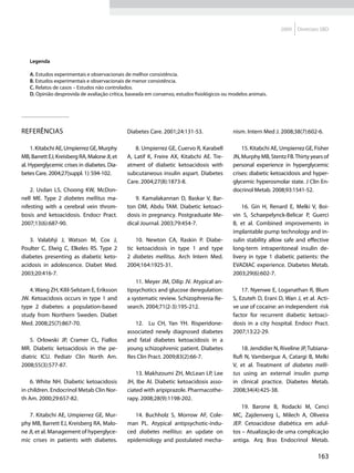 2009   Diretrizes SBD




   Legenda

   A. Estudos experimentais e observacionais de melhor consistência.
   B. Estudos experimentais e observacionais de menor consistência.
   C. Relatos de casos – Estudos não controlados.
   D. Opinião desprovida de avaliação crítica, baseada em consenso, estudos fisiológicos ou modelos animais.




Referências                                   Diabetes Care. 2001;24:131-53.                 nism. Intern Med J. 2008;38(7):602-6.

     1. Kitabchi AE, Umpierrez GE, Murphy        8. Umpierrez GE, Cuervo R, Karabell             15. Kitabchi AE, Umpierrez GE, Fisher
MB, Barrett EJ, Kreisberg RA, Malone JI, et   A, Latif K, Freire AX, Kitabchi AE. Tre-       JN, Murphy MB, Stentz FB. Thirty years of
al. Hyperglycemic crises in diabetes. Dia-    atment of diabetic ketoacidosis with           personal experience in hyperglycemic
betes Care. 2004;27(suppl. 1): S94-102.       subcutaneous insulin aspart. Diabetes          crises: diabetic ketoacidosis and hyper-
                                              Care. 2004;27(8):1873-8.                       glycemic hyperosmolar state. J Clin En-
    2. Usdan LS, Choong KW, McDon-                                                           docrinol Metab. 2008;93:1541-52.
nell ME. Type 2 diabetes mellitus ma-            9. Kamalakannan D, Baskar V, Bar-
nifesting with a cerebral vein throm-         ton DM, Abdu TAM. Diabetic ketoaci-                16. Gin H, Renard E, Melki V, Boi-
bosis and ketoacidosis. Endocr Pract.         dosis in pregnancy. Postgraduate Me-           vin S, Schaepelynck-Belicar P, Guerci
2007;13(6):687-90.                            dical Journal. 2003;79:454-7.                  B, et al. Combined improvements in
                                                                                             implantable pump technology and in-
   3. Valabhji J, Watson M, Cox J,                10. Newton CA, Raskin P. Diabe-            sulin stability allow safe and effective
Poulter C, Elwig C, Elkeles RS. Type 2        tic ketoacidosis in type 1 and type            long-term intraperitoneal insulin de-
diabetes presenting as diabetic keto-         2 diabetes mellitus. Arch Intern Med.          livery in type 1 diabetic patients: the
acidosis in adolescence. Diabet Med.          2004;164:1925-31.                              EVADIAC experience. Diabetes Metab.
2003;20:416-7.                                                                               2003;29(6):602-7.
                                                  11. Meyer JM, Dilip JV. Atypical an-
   4. Wang ZH, Kilil-Selstam E, Eriksson      tipsychotics and glucose deregulation:             17. Nyenwe E, Loganathan R, Blum
JW. Ketoacidosis occurs in type 1 and         a systematic review. Schizophrenia Re-         S, Ezuteh D, Erani D, Wan J, et al. Acti-
type 2 diabetes: a population-based           search. 2004;71(2-3):195-212.                  ve use of cocaine: an independent risk
study from Northern Sweden. Diabet                                                           factor for recurrent diabetic ketoaci-
Med. 2008;25(7):867-70.                          12. Lu CH, Yan YH. Risperidone-             dosis in a city hospital. Endocr Pract.
                                              associated newly diagnosed diabetes            2007;13:22-29.
   5. Orlowski JP, Cramer CL, Fiallos         and fatal diabetes ketoacidosis in a
MR. Diabetic ketoacidosis in the pe-          young schizophrenic patient. Diabetes             18. Jendidier N, Riveline JP, Tubiana-
diatric ICU. Pediatr Clin North Am.           Res Clin Pract. 2009;83(2):66-7.               Rufi N, Vambergue A, Catargi B, Melki
2008;55(3):577-87.                                                                           V, et al. Treatment of diabetes melli-
                                                  13. Makhzoumi ZH, McLean LP, Lee           tus using an external insulin pump
    6. White NH. Diabetic ketoacidosis        JH, Ibe AI. Diabetic ketoacidosis asso-        in clinical practice. Diabetes Metab.
in children. Endocrinol Metab Clin Nor-       ciated with aripiprazole. Pharmacothe-         2008;34(4):425-38.
th Am. 2000;29:657-82.                        rapy. 2008;28(9):1198-202.
                                                                                                 19. Barone B, Rodacki M, Cenci
   7. Kitabchi AE, Umpierrez GE, Mur-            14. Buchholz S, Morrow AF, Cole-            MC, Zajdenverg L, Milech A, Oliveira
phy MB, Barrett EJ, Kreisberg RA, Malo-       man PL. Atypical antipsychotic-indu-           JEP. Cetoacidose diabética em adul-
ne JI, et al. Management of hyperglyce-       ced diabetes mellitus: an update on            tos – Atualização de uma complicação
mic crises in patients with diabetes.         epidemiology and postulated mecha-             antiga. Arq Bras Endocrinol Metab.

                                                                                                                                 163
 
