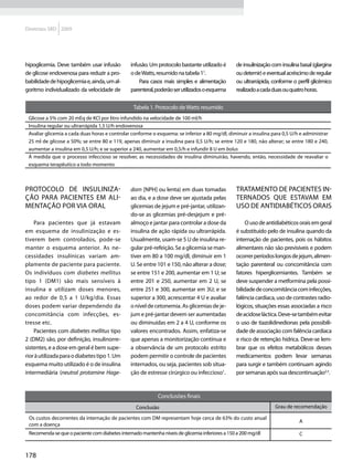 Diretrizes SBD 2009




hipoglicemia. Deve também usar infusão          infusão. Um protocolo bastante utilizado é      de insulinização com insulina basal (glargina
de glicose endovenosa para reduzir a pro-       o de Watts, resumido na tabela 11.              ou detemir) e eventual acréscimo de regular
babilidade de hipoglicemia e, ainda, um al-         Para casos mais simples e alimentação       ou ultrarrápida, conforme o perfil glicêmico
goritmo individualizado da velocidade de        parenteral, poderão ser utilizados o esquema    realizado a cada duas ou quatro horas.

                                                 Tabela 1. Protocolo de Watts resumido
 Glicose a 5% com 20 mEq de KCl por litro infundido na velocidade de 100 ml/h
 Insulina regular ou ultrarrápida 1,5 U/h endovenosa
 Avaliar glicemia a cada duas horas e controlar conforme o esquema: se inferior a 80 mg/dl, diminuir a insulina para 0,5 U/h e administrar
 25 ml de glicose a 50%; se entre 80 e 119, apenas diminuir a insulina para 0,5 U/h; se entre 120 e 180, não alterar; se entre 180 e 240,
 aumentar a insulina em 0,5 U/h; e se superior a 240, aumentar em 0,5/h e infundir 8 U em bolus
 À medida que o processo infeccioso se resolver, as necessidades de insulina diminuirão, havendo, então, necessidade de reavaliar o
 esquema terapêutico a todo momento



Protocolo de insuliniza-                        dorn [NPH] ou lenta) em duas tomadas            Tratamento de pacientes in-
ção para pacientes em ali-                      ao dia, e a dose deve ser ajustada pelas        ternados que estavam em
mentação por via oral                           glicemias de jejum e pré-jantar, utilizan-      uso de antidiabéticos orais
                                                do-se as glicemias pré-desjejum e pré-
    Para pacientes que já estavam               almoço e jantar para controlar a dose da            O uso de antidiabéticos orais em geral
em esquema de insulinização e es-               insulina de ação rápida ou ultrarrápida.        é substituído pelo de insulina quando da
tiverem bem controlados, pode-se                Usualmente, usam-se 5 U de insulina re-         internação de pacientes, pois os hábitos
manter o esquema anterior. As ne-               gular pré-refeição. Se a glicemia se man-       alimentares não são previsíveis e podem
cessidades insulínicas variam am-               tiver em 80 a 100 mg/dl, diminuir em 1          ocorrer períodos longos de jejum, alimen-
plamente de paciente para paciente.             U. Se entre 101 e 150, não alterar a dose;      tação parenteral ou concomitância com
Os indivíduos com diabetes mellitus             se entre 151 e 200, aumentar em 1 U; se         fatores hiperglicemiantes. Também se
tipo 1 (DM1) são mais sensíveis à               entre 201 e 250, aumentar em 2 U, se            deve suspender a metformina pela possi-
insulina e utilizam doses menores,              entre 251 e 300, aumentar em 3U; e se           bilidade de concomitância com infecções,
ao redor de 0,5 a 1 U/kg/dia. Essas             superior a 300, acrescentar 4 U e avaliar       falência cardíaca, uso de contrastes radio-
doses podem variar dependendo da                o nível de cetonemia. As glicemias de je-       lógicos, situações essas associadas a risco
concomitância com infecções, es-                jum e pré-jantar devem ser aumentadas           de acidose láctica. Deve-se também evitar
tresse etc.                                     ou diminuídas em 2 a 4 U, conforme os           o uso de tiazolidinedionas pela possibili-
    Pacientes com diabetes mellitus tipo        valores encontrados. Assim, enfatiza-se         dade de associação com falência cardíaca
2 (DM2) são, por definição, insulinorre-        que apenas a monitorização contínua e           e risco de retenção hídrica. Deve-se lem-
sistentes, e a dose em geral é bem supe-        a observância de um protocolo estrito           brar que os efeitos metabólicos desses
rior à utilizada para o diabetes tipo 1. Um     podem permitir o controle de pacientes          medicamentos podem levar semanas
esquema muito utilizado é o de insulina         internados, ou seja, pacientes sob situa-       para surgir e também continuam agindo
intermediária (neutral protamine Hage-          ção de estresse cirúrgico ou infeccioso1.       por semanas após sua descontinuação2,3.


                                                            Conclusões finais
                                                  Conclusão                                                       Grau de recomendação

 Os custos decorrentes da internação de pacientes com DM representam hoje cerca de 63% do custo anual
                                                                                                                             A
 com a doença
 Recomenda-se que o paciente com diabetes internado mantenha níveis de glicemia inferiores a 150 a 200 mg/dl                 C



178
 