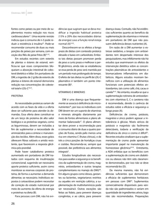Diretrizes SBD 2009




fontes como peixes ou por meio de su-        dências que sugiram que se deva mo-          doença óssea. Contudo, não há evidên-
plementos mostra redução nos riscos          dificar a ingestão habitual proteica         cias suficientes quanto ao benefício da
cardiovasculares21. Uma recente revisão      (15% a 20% das necessidades diárias          suplementação de vitaminas e minerais
indicou que o consumo de n-3 pode re-        de energia) caso a função renal esteja       em portadores de DM que não pos-
duzir a resistência à insulina22. Pode-se    normal (A)3,4,6.                             suem deficiência desses nutrientes (A).
recomendar consumo de duas ou mais                Desconhecem-se os efeitos a longo           Em razão de o DM aumentar o es-
porções de peixes por semana, com ex-        prazo de dietas com conteúdo proteico        tresse oxidativo, a terapia com antioxi-
ceção dos filés de peixe fritos (B)21,23.    elevado e baixo em carboidrato. Embo-        dantes tem despertado interesse dos
    Em estudos recentes com esteróis         ra tais dietas possam promover perda         pesquisadores, mas infelizmente não há
de plantas e ésteres de estanol, veri-       de peso a curto prazo e melhorar o per-      estudos que examinaram os efeitos da
ficou-se que esses componentes blo-          fil glicêmico, ainda não se estabeleceu      intervenção dietética sobre as concen-
queiam a absorção intestinal de coles-       se essa perda de peso será mantida por       trações plasmáticas de antioxidantes e
terol dietético e biliar. Em portadores de   um período mais prolongado de tempo.         biomarcadores inflamatórios em dia-
DM, a ingestão de 2 g/dia de esteróis de     O efeito de tais dietas no perfil de LDL-C   béticos. Alguns estudos mostram be-
plantas e ésteres de estanol demonstra       plasmático é também um ponto inte-           nefícios com a utilização de alimentos
redução nas concentrações de coleste-        ressante (B)6.                               funcionais com potenciais efeitos an-
rol total e LDL-C24,25.                                                                   tioxidantes, tais como café, chá, cacau e
                                             Vitaminas e minerais                         canela29-31. No entanto, ressalta-se que a
Proteína                                                                                  suplementação rotineira de antioxidan-
                                                 DM é uma doença que frequente-           tes com vitaminas E, C e caroteno não
    As necessidades proteicas variam de      mente se associa à deficiência de micro-     é recomendada, devido à carência de
acordo com as fases da vida e a oferta       nutrientes26, por isso os indivíduos com     estudos sobre a eficácia e segurança a
deve ser suficiente para atender às de-      DM devem ter um suporte de vitaminas         longo prazo (A).
mandas. Essa oferta deve constituir-se       e minerais atingido diariamente por              Deficiências de cromo, potássio,
de um terço de proteína de alto valor        meio de fontes alimentares e plano ali-      magnésio e zinco podem agravar a in-
biológico e as proteínas vegetais, como      mentar balanceado27. O plano alimen-         tolerância à glicose. Níveis séricos de
as leguminosas, devem ser incluídas a        tar deve prover a recomendação para          potássio e magnésio são facilmente
fim de suplementar a necessidade de          o consumo diário de duas a quatro por-       detectáveis, todavia a verificação da
aminoácidos para a síntese e manuten-        ções de frutas, sendo pelo menos uma         deficiência de zinco e cromo é difícil32.
ção dos tecidos. Além disso, esses grãos     rica em vitamina C (frutas cítricas), e de   Recentes estudos sinalizam que a suple-
oferecem fibras solúveis e amido resis-      três a cinco porções de hortaliças cruas     mentação de cromo pode apresentar
tente, que favorecem a resposta glicê-       e cozidas. Recomenda-se, sempre que          importante papel na manutenção da
mica pós-prandial.                           possível, dar preferência aos alimentos      homeostase glicêmica33,34. Entretanto,
    Pode haver catabolismo proteico          integrais6.                                  a ADA enfatiza que os benefícios com
aumentado em portadores de DM tra-               Estudos longitudinais são necessá-       a suplementação de cromo em diabéti-
tados com esquema de insulinização           rios para avaliar a segurança e os benefí-   cos ou obesos não têm sido claramen-
convencional, sugerindo ser necessário       cios da suplementação de cromo, mag-         te demonstrados, por isso não se deve
aporte proteico suficiente, assim como       nésio, antioxidantes e outras terapias       recomendá-los (D).
monitorar as reservas corporais de pro-      complementares no manejo do DM228.               Da mesma maneira, não há evi-
teína, de forma a aumentar a demanda         Em alguns grupos como idosos, gestan-        dências suficientes que demonstram
alimentar, se necessário. Indivíduos ex-     tes ou lactentes, vegetarianos restritos     a eficácia de suplementos herbáceos
postos à cetoacidose podem necessitar        ou aqueles em restrição calórica, a su-      em pessoas com DM35. Suplementos
de correção do estado nutricional por        plementação de multivitamínicos pode         comercialmente disponíveis para ven-
meio do aumento da oferta de energia         ser necessária3. Outras exceções são         da não são padronizados e variam em
e proteínas na dieta (B).                    feitas ao folato, para prevenir doenças      quantidade de ingredientes ativos, logo
    Para pessoas com DM, não há evi-         congênitas, e ao cálcio, para prevenir       não são recomendados. Preparações

26
 