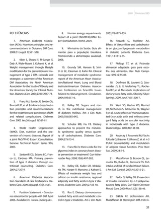 2009   Diretrizes SBD




Referências                                     8.	 Human energy requeriments.            2003;78:617S-25S.
                                             Report of a joint FAO/WHO/UNU. Ex-
    1.	 American Diabetes Associa-           pert consultation. Rome, 2004.                   16.	 Riccardi G, Rivellese AA.
tion (ADA). Nutrition principles and re-                                                  Effects of dietary fibre and carbohydra-
commendations in Diabetes. DM Care.             9.	 Ministério da Saúde. Guia ali-        te on glucose lipoprotein metabolism
2008;31(suppl. 1):S61-S78.                   mentar para a população brasileira.          in diabetic patients. Diabetes Care.
                                             Promovendo a alimentação saudável,           1991;14:1115-75.
    2.	 Klein S, Sheard F, Pi-Sunyer X,      2006.
Daly A, Wylie-Rosett J, Kulkarni K, et al.                                                    17.	 Philippi ST, et al. Pirâmide
Weight management through lifestyle              10.	 Grundy SM, Hansen B, Smi-           alimentar adaptada: guia para esco-
modification for the prevention and ma-      th Jr SC, Cleeman JI, Kahn RA. Clinical      lha dos alimentos. Rev Nutr Campi-
nagement of type 2 DM: rationale and         management of metabolic syndrome:            nas.1999;12:65-89.
strategies: a statement of the American      report of the American Heart Associa-
DM Association, the North American           tion/National Heart, Lung and Blood             18.	 Dorfman SE, Laurent D, Gou-
Association for the Study of Obesity and     Institute/American Diabetes Associa-         narides JS, Li X, Mullarkey TL, Roche-
the American Society for Clinical Nutri-     tion Conference on Scientific Issues         ford EC, et al. Metabolic implications of
tion. Diabetes Care. 2004;27(8): 2067-73.    Related to Manangement. Circulation.         dietary trans-fatty acids. Obesity (Silver
                                             2004;109:551-6.                              Spring). 2009 Jun;17(6):1200-7.
    3.	 Franz MJ, Bantle JP, Beebe CA,
Brunzell JD, et al. Evidence-based nutri-       11.	 Kelley DE. Sugars and star-              19.	 West SG, Hecker KD, Mustad
tion principles and recommendations          ch in the nutritional management             VA, Nicholson S, Schoemer SL, Wagner
for the treatment and prevention of DM       of diabetes mellitus. Am J Clin Nutr.        P, et al. Acute effects of monounsatura-
and related complications. Diabetes          2003;78:858S-64S.                            ted fatty acids with and without ome-
Care. 2003 Jan;26(suppl. 1):S51-61                                                        ga-3 fatty acids on vascular reactivity
                                                 12.	 Schulze MB, Hu FB. Dietary          in individuals with type 2 diabetes.
    4.	 World Health Organization            approaches to prevent the metabo-            Diabetologia. 2005;48:148-98.
(WHO). Diet, nutrition and the pre-          lic syndrome: quality versus quanti-
vention of chronic diseases. Report of       ty of carbohydrates. Diabetes Care.              20.	 Kopecky J, Rossmeis lM, Flachs
a joint FAO/WHO Expert Consultation.         2004;27:613-4.                               P, Kuda O, Brauner P, Jilkova Z, et al. n-3
Geneva: Technical Report Series 916,                                                      PUFA: bioavailability and modulation
2003.                                            13.	 Franz MJ. Is there a role for the   of adipose tissue function. Proc Nutr
                                             glycemic index in coronary heart disea-      Soc. 2009;24:1-9.
     5.	 Sartorelli DS, Sciarra EC, Fran-    se prevention or treatment? Curr Athe-
co LJ, Cardoso MA. Primary preven-           roscler Rep. 2008;10(6):497-502.                 21.	 Mozaffarian D, Bryson CL, Le-
tion of type 2 diabetes through nu-                                                       maitre RN, Burke GL, Siscovick DS. Fish
tritional counseling. Diabetes Care.             14.	 Kelley DE, Kuller LH, Mckola-       intake and risk of incident heart failure.
2004;27:3019.                                nis TM, Harper P, Mancino J, Kalhan S.       J Am Coll Cardiol. 2005;45:2015-21.
                                             Effects of moderate weight loss and
    6.	 American Diabetes Associa-           orlistat on insulin resistance, regional         22.	 Fedor D, Kelley DS. Prevention
tion. Standards of care for diabetes. Dia-   adiposity and fatty acids in type 2 dia-     of insulin resistance by n-3 polyunsa-
betes Care. 2009;32(suppl. 1):S13-S61.       betes. Diabetes Care. 2004;27:33-40.         turated fatty acids. Curr Opin Clin Nutr
                                                                                          Metab Care. 2009 Mar;12(2):138-46.
    7.	 Position Statement – Structu-            15.	 Ros E. Dietary cis-monounsa-
res education for people with DM, April      turated fatty acids and metabolic con-         23.	 Erkkila AT, Lichtenstein AH,
2006. Available in: <www.DM.org.uk>.         trol in type 2 Diabetes. Am J Clin Nutr.     Mozaffarian D, Herrington DM. Fish in-

                                                                                                                                 31
 