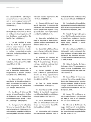 Diretrizes SBD 2009




take is associated with a reduced pro-       sistance in essential hypertension. Am     evolução do diabetes melito tipo 1. Arq
gression of coronary artery atheroscle-      J Clin Nutr. 2008;88:1685-96.              Bras Endocrinol Metab. 2008;52:250-9.
rosis in postmenopausal women with
coronary artery disease. Am J Clin Nutr.         31.	 Roussel AM, Hininger I, Bena-         40.	 Sociedade Brasileira de Diabe-
2004;80:626-32.                              raba R, Ziegenfuss TN, Anderson RA.        tes, Departamento de Nutrição. Manu-
                                             Antioxidant effects of a cinnamon ex-      al oficial de contagem de carboidratos.
    24.	 Baker WL, Baker EL, Coleman         tract in people with impaired fasting      Rio de Janeiro: Diagraphic, 2004.
CI. The effect of plant sterols or stanols   glucose that are overweight or obese.
on lipid parameters in patients with         J Am Coll Nutr. 2009;28:16-21.                 41.	 Cook S, Auinger P, Chaoyang
type 2 diabetes: a meta-analysis. DM                                                    L, Ford ES. Metabolic syndrome rates
Res Clin Pract. 2009;84:e33-7.                  32.	 Mooradian AD, Failla M, Hoo-       in United States adolescents, from the
                                             gwerf B, Maryniuk M, Wylie-Rosett J.       National Health and Nutrition Exami-
    25.	 Lee YM, Haastert B, Scher-          Selected vitamins and minerals in DM.      nation Survey, 1999-2002. J Pediatr.
baum W, Hauner H. A phytosterol-             DM Care.1994;17:464-79.                    2008;152:165-70.
enriched spread improves the lipid
profile of subjects with type 2 diabe-          33.	 Cefalu WT, Hu FB. Role of chro-         42.	 Alvarez MA, Vieira ACR, Moura
tes mellitus: a randomized controlled        mium in human health and in diabetes.      AS, Veiga GV. Insulin resistance in Bra-
trial under freeliving conditions. Eur J     Diabetes Care. 2004; 27:2741-51.           zilian adolescent girls: association with
Nut.2003;42:111-7.                                                                      overweight and metabolic disorders.
                                                34.	 Fantinatti MC, Zemdegs JCS,        Diabetes Research and Clinical Practi-
    26.	 Mooradian AD. Micronutrients        Theodoro JA, Pimentel GD, Burini RC,       ce. 2006;74:183-8.
in diabetes mellitus. Drugs, Diet and Di-    Mota JF. A suplementação de cromo
sease.1999;2:183-200.                        melhora a resistência insulínica. Nutri-       43.	 Atalah E, Castillo Cl, Castro
                                             ção em Pauta. 2009;17:9-15.                RS, Amparo Aldea P. Propuesta de um
    27.	 Bonnefont-Rousselot D. The                                                     nuevo estándar de evaluación nutri-
role of antioxidant micronutrients in           35.	 Yeh GY, Eisenberg DM, Kap-         cional de embarazadas. Rev Med Chile.
the prevention of diabetic complica-         tchuk TJ, Phillips RS. Systematic review   1997;125:1429-36.
tions. Endocrinol. 2004;3:41-52.             of herbs and dietary supplements for
                                             glycemic control in diabetes. Diabetes        44.	 Lakerveld J, et al. Primary pre-
   28.	 Guerrero-Romero F, Rodri-            Care. 2003;26:1277-94.                     vention of DM mellitus type 2 and car-
guez-Moran M. Complementary the-                                                        diovascular diseases using a cognitive
rapies for diabetes: the case for chro-          36.	 Tariq SH. Herbal therapies.       behavior program aimed at lifestyle
mium, magnesium, and antioxidants.           Clin Geriatr Med. 2004;20:237-57.          changes in people at risk: design of a
Arch Med Res. 2005;36:250-7.                                                            randomized controlled trial. BMC En-
                                                 37.	 Aslandre van Vliet E, Smart C,    docr Disord. 2008.
    29.	 Van Dieren S, Uiterwaal CS,         Waldron S. Nutritional management
van der Schouw YT, van der A DL, Boer        in childhood and adolescent Diabetes.          45.	 Avesani CM, et al. Doença re-
JM, Spijkerman A, et al. Coffee and tea      Pediatric Diabetes.2007;8:323-29.          nal crônica. In: Cuppari L, et al. Nutrição
consumption and risk of type 2 Diabe-                                                   nas doenças crônicas não transmissí-
tes. Diabetologia. 2009 (in press).             38.	 Luz PL, Coimbra SR. Wine, al-      veis. São Paulo: Manole, 2009.
                                             cohol and atherosclerosis: clinical evi-
    30.	 Muniyappa R, Hall G, Kolodziej      dences and mechanisms. Braz J Med              46.	 Clement S, Bralthwatte SS,
TL, Karne RJ, Crandon SK, Quon MJ. Co-       Biol Res. 2004;37:1275-95.                 Magee MF, Ahmann A, Smith EP, Scha-
coa consumption for 2 wk enhances in-                                                   fer RG, et al. Management of diabetes
sulin-mediated vasodilatation without            39.	 Lottemberg AMP. Caracterís-       and hyperglycemia in hospitals. Diabe-
improving blood pressure or insulin re-      ticas da dieta nas diferentes fases da     tes Care. 2004;27:553-91.

32
 