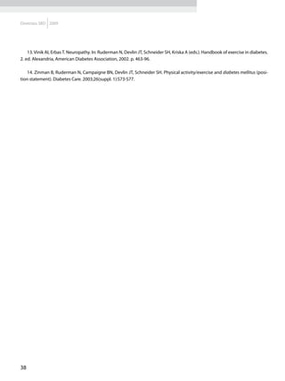 Diretrizes SBD 2009




    13. Vinik AI, Erbas T. Neuropathy. In: Ruderman N, Devlin JT, Schneider SH, Kriska A (eds.). Handbook of exercise in diabetes.
2. ed. Alexandria, American Diabetes Association, 2002. p. 463-96.

    14. Zinman B, Ruderman N, Campaigne BN, Devlin JT, Schneider SH. Physical activity/exercise and diabetes mellitus (posi-
tion statement). Diabetes Care. 2003;26(suppl. 1):S73-S77.




38
 