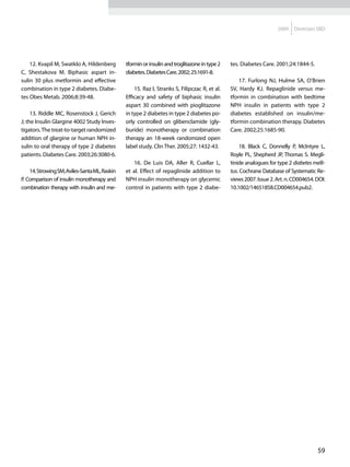 2009   Diretrizes SBD




    12. Kvapil M, Swatklo A, Hildenberg        tformin or insulin and troglitazone in type 2   tes. Diabetes Care. 2001;24:1844-5.
C, Shestakova M. Biphasic aspart in-           diabetes. Diabetes Care. 2002; 25:1691-8.
sulin 30 plus metformin and effective                                                              17. Furlong NJ, Hulme SA, O’Brien
combination in type 2 diabetes. Diabe-             15. Raz I, Stranks S, Filipczac R, et al.   SV, Hardy KJ. Repaglinide versus me-
tes Obes Metab. 2006;8:39-48.                  Efficacy and safety of biphasic insulin         tformin in combination with bedtime
                                               aspart 30 combined with pioglitazone            NPH insulin in patients with type 2
     13. Riddle MC, Rosenstock J, Gerich       in type 2 diabetes in type 2 diabetes po-       diabetes established on insulin/me-
J; the Insulin Glargine 4002 Study Inves-      orly controlled on glibenclamide (gly-          tformin combination therapy. Diabetes
tigators. The treat-to-target randomized       buride) monotherapy or combination              Care. 2002;25:1685-90.
addition of glargine or human NPH in-          therapy an 18-week randomized open
sulin to oral therapy of type 2 diabetes       label study. Clin Ther. 2005;27: 1432-43.           18. Black C, Donnelly P, McIntyre L,
patients. Diabetes Care. 2003;26:3080-6.                                                       Royle PL, Shepherd JP, Thomas S. Megli-
                                                   16. De Luis DA, Aller R, Cuellar L,         tinide analogues for type 2 diabetes melli-
    14. Strowing SM, Aviles-Santa ML, Raskin   et al. Effect of repaglinide addition to        tus. Cochrane Database of Systematic Re-
P. Comparison of insulin monotherapy and       NPH insulin monotherapy on glycemic             views 2007. Issue 2. Art. n. CD004654. DOI:
combination therapy with insulin and me-       control in patients with type 2 diabe-          10.1002/14651858.CD004654.pub2.




                                                                                                                                      59
 