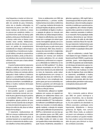 2009    Diretrizes SBD




mias frequentes, e manter um ritmo nor-            Como os adolescentes com DM2 são         glicemias superiores a 300 mg/dl. Após a
mal de crescimento e desenvolvimento,         hiperinsulinêmicos, a primeira escolha        caracterização do DM2 em jovens, deve-se
além do controle de peso. Entretanto,         medicamentosa recai sobre a metformina        descontinuar a dose de insulina progressi-
vários são os desafios enfrentados no         (C)35, a qual age mediante diminuição da      vamente, à medida que o paciente perma-
tratamento de jovens com DM2. A na-           produção hepática de glicose, aumentan-       neça euglicêmico, até a retirada completa,
tureza insidiosa da síndrome, o atraso        do a sensibilidade do fígado à insulina e     quando então o paciente se manterá com
na procura por assistência médica e o         a captação de glicose no músculo, sem         dieta e exercícios associados à metformi-
reconhecimento tardio da doença pelo          efeito direto nas células betapancreáticas.   na, se necessário. Numa população adulta
pediatra, ainda pouco familiarizado com       Em relação às sulfonilureias, esse medica-    americana, demonstrou-se que interven-
a doença, estão entre os fatores consi-       mento tem a vantagem de reduzir igual-        ção na mudança do estilo de vida (dieta
derados nesse sentido. Adolescentes,          mente a hemoglobina glicada, sem os ris-      associada a exercícios físicos) foi mais efe-
quando da eclosão da doença, já pos-          cos da hipoglicemia, e de contribuir para a   tiva que tratamento medicamentoso para
suem um padrão de comportamento               diminuição do peso ou, pelo menos, para       reduzir a incidência de diabetes (D)38, assim
estabelecido em relação à alimentação e       sua manutenção. Além disso, favorece a        como também na população obesa pedi-
à atividade física. A resistência às mudan-   redução dos níveis de LDL-C e triglicérides   átrica (A)39.
ças de hábitos, somada às características     e contribui para normalizar as alterações         Está em andamento o estudo Treat-
próprias da idade e, ainda, ao fato de es-    ovulatórias em meninas com síndrome           ment Options for type 2 Diabetes in Ado-
ses indivíduos não se sentirem doentes o      dos ovários policísticos. Em um estudo        lescents and Youth (TODAY), o qual recruta
suficiente, concorre para a baixa adesão      multicêntrico, confirmaram-se a seguran-      pacientes jovens recém-diagnosticados
ao tratamento.                                ça e a efetividade da metformina no tra-      com DM2. Os pacientes são randomizados
    O ponto fundamental do tratamento         tamento de DM2 pediátrico36. Os efeitos       em três braços de tratamento: apenas me-
é alterar o estilo de vida, incluindo mo-     colaterais encontrados em até 25% dos         tformina, metformina mais rosiglitazona
dificações dietéticas e aumento da ativi-     jovens foram diarreia e/ou dor abdominal      ou metformina mais mudanças no estilo
dade física. A dieta com restrição calórica   no início do tratamento, sendo reduzi-        de vida. Os objetivos finais como falência
adequada à idade melhora a tolerância         dos significativamente com o tempo e a        ao tratamento, sensibilidade à insulina,
à glicose e a sensibilidade insulínica, por   diminuição das doses de metformina. A         composição corporal, medidas compor-
diminuir a produção hepática de glicose.      acidose láctica é uma complicação rara,       tamentais e psicossociais, além dos riscos
Exercícios aumentam a sensibilidade pe-       porém grave, por isso se contraindica me-     cardiovasculares, permitiram maior avanço
riférica à insulina mediante diminuição       tformina a pacientes com diminuição da        na terapêutica desses jovens (B)40.
da massa gorda.                               função renal ou hepática e na presença de
    O tratamento com dieta e exercícios       hipóxia ou infecção intensa.                  Considerações finais
é bem-sucedido quando o paciente                   Recentemente, utilizaram-se tiazolidi-
mantém crescimento normal, com con-           nedionas com sucesso, em especial rosi-           Até o momento, pode-se afirmar
trole de peso, glicemia de jejum próxima      glitazonas, em adolescentes obesos com        que DM2 em jovens restringe-se a
à normalidade (inferior a 120 mg/dl) e        DM1, diminuindo a RI e aperfeiçoando o        grupos minoritários, não se devendo
hemoglobina glicada próxima de seus           controle metabólico (C)37. Tais medicamen-    utilizar o termo epidemia. No entan-
valores normais. Quando não se atingem        tos melhoram a sensibilidade insulínica pe-   to, há uma epidemia de obesidade na
as metas do tratamento apenas com mu-         riférica nos músculos e no tecido adiposo,    infância associada a patologias como
danças do estilo de vida, deve-se indicar     agindo mediante a ativação do receptor        hipertensão, dislipidemia e doença
terapia farmacológica.                        ativado pelo proliferador de peroxissomos     gordurosa do fígado, mais comuns
    O tratamento medicamentoso de             (RAPP-γ), e demonstram ser uma boa op-        que DM2. Desse modo, ao avaliarem
DM2 em crianças e adolescentes é ainda        ção a pacientes jovens com DM2, assim         um jovem com sobrepeso, os médicos
alvo de discussões. De modo geral, as         como já o são a adultos diabéticos. Dever-    devem considerar um quadro metabó-
condutas baseiam-se na experiência ob-        se-á utilizar insulina em todos os casos      lico mais amplo e outras intervenções,
tida com o tratamento de adultos e pou-       com quadro clínico muito sintomático, nos     além do peso, para diminuir os riscos
cos trabalhos na faixa etária pediátrica.     quais houver, inicialmente, cetoacidose e     das condições associadas.

                                                                                                                                     63
 