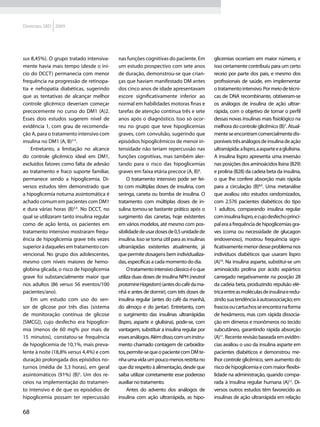 Diretrizes SBD 2009




sus 8,45%). O grupo tratado intensiva-      nas funções cognitivas do paciente. Em           glicemias ocorriam em maior número, e
mente havia mais tempo (desde o iní-        um estudo prospectivo com sete anos              isso certamente contribuiu para um certo
cio do DCCT) permanecia com menor           de duração, demonstrou-se que crian-             receio por parte dos pais, e mesmo dos
frequência na progressão de retinopa-       ças que haviam manifestado DM antes              profissionais de saúde, em implementar
tia e nefropatia diabéticas, sugerindo      dos cinco anos de idade apresentavam             o tratamento intensivo. Por meio de técni-
que as tentativas de alcançar melhor        escore significativamente inferior ao            cas de DNA recombinante, obtiveram-se
controle glicêmico deveriam começar         normal em habilidades motoras finas e            os análogos de insulina de ação ultrar-
precocemente no curso do DM1 (A)2.          tarefas de atenção contínua três e sete          rápida, com o objetivo de tornar o perfil
Esses dois estudos sugerem nível de         anos após o diagnóstico. Isso só ocor-           dessas novas insulinas mais fisiológico na
evidência 1, com grau de recomenda-         reu no grupo que teve hipoglicemias              melhora do controle glicêmico (B)7. Atual-
ção A, para o tratamento intensivo com      graves, com convulsão, sugerindo que             mente se encontram comercialmente dis-
insulina no DM1 (A, B)2-4.                  episódios hipoglicêmicos de menor in-            poníveis três análogos de insulina de ação
    Entretanto, a limitação no alcance      tensidade não teriam repercussão nas             ultrarrápida: a lispro, a asparte e a glulisina.
do controle glicêmico ideal em DM1,         funções cognitivas, mas também aler-             A insulina lispro apresenta uma inversão
excluídos fatores como falta de adesão      tando para o risco das hipoglicemias             nas posições dos aminoácidos lisina (B29)
ao tratamento e fraco suporte familiar,     graves em faixa etária precoce (A, B)6.          e prolina (B28) da cadeia beta da insulina,
permanece sendo a hipoglicemia. Di-              O tratamento intensivo pode ser fei-        o que lhe confere absorção mais rápida
versos estudos têm demonstrado que          to com múltiplas doses de insulina, com          para a circulação (B)8,9. Uma metanálise
a hipoglicemia noturna assintomática é      seringa, caneta ou bomba de insulina. O          que avaliou oito estudos randomizados,
achado comum em pacientes com DM1           tratamento com múltiplas doses de in-            com 2.576 pacientes diabéticos do tipo
e dura várias horas (B)3,4. No DCCT, no     sulina tornou-se bastante prático após o         1 adultos, comparando insulina regular
qual se utilizaram tanto insulina regular   surgimento das canetas, hoje existentes          com insulina lispro, e cujo desfecho princi-
como de ação lenta, os pacientes em         em vários modelos, até mesmo com pos-            pal era a frequência de hipoglicemias gra-
tratamento intensivo mostraram frequ-       sibilidade de usar doses de 0,5 unidade de       ves (coma ou necessidade de glucagon
ência de hipoglicemia grave três vezes      insulina. Isso se torna útil para as insulinas   endovenoso), mostrou frequência signi-
superior à daqueles em tratamento con-      ultrarrápidas existentes atualmente, já          ficativamente menor desse problema nos
vencional. No grupo dos adolescentes,       que permite dosagens bem individualiza-          indivíduos diabéticos que usaram lispro
mesmo com níveis maiores de hemo-           das, específicas a cada momento do dia.          (A)10. Na insulina asparte, substitui-se um
globina glicada, o risco de hipoglicemia         O tratamento intensivo clássico é o que     aminoácido prolina por ácido aspártico
grave foi substancialmente maior que        utiliza duas doses de insulina NPH (neutral      carregado negativamente na posição 28
nos adultos (86 versus 56 eventos/100       protamine Hagedorn) (antes do café da ma-        da cadeia beta, produzindo repulsão elé-
pacientes/ano).                             nhã e antes de dormir), com três doses de        trica entre as moléculas de insulina e redu-
    Em um estudo com uso do sen-            insulina regular (antes do café da manhã,        zindo sua tendência à autoassociação; em
sor de glicose por três dias (sistema       do almoço e do jantar). Entretanto, com          frascos ou cartuchos se encontra na forma
de monitoração contínua de glicose          o surgimento das insulinas ultrarrápidas         de hexâmeros, mas com rápida dissocia-
[SMCG]), cujo desfecho era hipoglice-       (lispro, asparte e glulisina), pode-se, com      ção em dímeros e monômeros no tecido
mia (menos de 60 mg% por mais de            vantagem, substituir a insulina regular por      subcutâneo, garantindo rápida absorção
15 minutos), constatou-se frequência        esses análogos. Além disso, com um instru-       (A)11. Recente revisão baseada em evidên-
de hipoglicemia de 10,1%, mais preva-       mento chamado contagem de carboidra-             cias avaliou o uso da insulina asparte em
lente à noite (18,8% versus 4,4%) e com     tos, permite-se que o paciente com DM te-        pacientes diabéticos e demonstrou me-
duração prolongada dos episódios no-        nha uma vida um pouco menos restrita no          lhor controle glicêmico, sem aumento do
turnos (média de 3,3 horas), em geral       que diz respeito à alimentação, desde que        risco de hipoglicemia e com maior flexibi-
assintomáticos (91%) (B)5. Um dos re-       saiba utilizar corretamente esse poderoso        lidade na administração, quando compa-
ceios na implementação do tratamen-         auxiliar no tratamento.                          rada à insulina regular humana (A)12. Di-
to intensivo é de que os episódios de            Antes do advento dos análogos de            versos outros estudos têm favorecido as
hipoglicemia possam ter repercussão         insulina com ação ultrarrápida, as hipo-         insulinas de ação ultrarrápida em relação

68
 