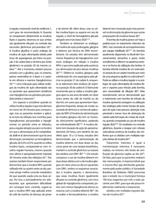 2009    Diretrizes SBD




à regular, mostrando nível de evidência 1,     e de dormir (B). Além disso, caso se uti-      detemir tem mostrado ação mais previsí-
com grau de recomendação A. Quando             lize insulina lispro ou asparte em vez da      vel na diminuição da glicemia que outras
se compararam diretamente as insulinas         regular, o nível de hemoglobina glicada        preparações de insulinas basais (B)25.
lispro e asparte, observou-se que ambas        atingido será mais baixo (A,B)12,18.                A bomba de insulina parece ser hoje o
são igualmente eficazes no controle das            Também se obtiveram os análogos            padrão-ouro no tratamento intensivo do
excursões glicêmicas pós-prandiais (A)13.      de insulina de ação prolongada, glargina       DM1, mas necessita de acompanhamento
A insulina glusilina é outro análogo de        e detemir, por técnica de DNA recom-           por equipe habilitada (A)35-37. As bombas
insulina de ação ultrarrápida obtido pela      binante. Os estudos têm demonstrado            atualmente disponíveis no Brasil têm fun-
troca de asparaginase por lisina na posi-      menor frequência de hipoglicemia com           cionamentos, tamanhos e pesos muito
ção 3 da cadeia beta e de lisina por ácido     esses análogos em relação à insulina           semelhantes e diferem na aparência exter-
glutâmico na posição 29 da mesma ca-           NPH, o que seria explicado pela ausência       na e na forma da utilização dos botões. A
deia7,14. Até o momento, existem poucos        (ou diminuição) de pico dessas insulinas       bomba infunde insulina de um reservató-
estudos com a glusilina, que, no entanto,      (B)19-28. Obtém-se insulina glargina pela      rio através de um cateter inserido por meio
parece assemelhar-se à lispro e à aspar-       substituição de uma asparagina pela gli-       de uma pequena agulha no subcutâneo38.
te em eficácia e eventos hipoglicêmicos        cina na posição 21 da cadeia A, enquan-        Pode-se utilizar a insulina regular e os aná-
(A)15,16. Uma indicação para utilizar análo-   to se adicionam dois resíduos de argini-       logos de ação ultrarrápida de insulina (lis-
gos da insulina de ação ultrarrápida são       na à posição 30 da cadeia B. O fabricante      pro e asparte) para infusão pela bomba,
os pacientes que apresentam tendência          recomenda que se utilize a insulina glar-      sem necessidade de diluição (B)38. Mais
a ter hipoglicemia nos períodos pós-pran-      gina após os seis anos de idade, em dose       recentemente, tem-se demonstrado que
diais tardios e noturnos14.                    única (antes do café da manhã ou de            o tratamento com bomba de infusão de
     Um aspecto a considerar quando se         dormir), em casos que apresentam hipo-         insulina apresenta vantagens na utilização
utiliza insulina regular é que esta demora     glicemia frequente, desejo de mudar ou         dos análogos pelo menor tempo de ação,
em torno de 30 minutos para começar a          vontade de diminuir o número de aplica-        pico de ação mais precoce, absorção mais
agir, mas os pacientes tendem a aplicá-        ções de NPH. O horário da administração        previsível e menor risco de obstrução do
la na hora da refeição. Isso contribui para    da insulina glargina não tem se mostra-        cateter pela formação de cristais de insuli-
hiperglicemias pós-prandiais e hipogli-        do clinicamente significativo, podendo         na, quando comparado ao uso de insulina
cemias no período entre as refeições,          ser individualizado (B)29,30. A insulina de-   regular (B,A)38,39. Os resultados no controle
pois a regular atingirá seu pico no horário    temir tem duração de ação de aproxima-         glicêmico, durante a terapia com infusão
em que a alimentação já foi metaboliza-        damente 20 horas, com declínio de seu          subcutânea contínua de insulina, são me-
da. Bolli et al. demonstraram que há uma       efeito após 10 a 12 horas; estudos têm         lhores que os obtidos com múltiplas inje-
diminuição consistente na hemoglobina          demonstrado que a administração de             ções diárias de insulina (A)39.
glicada, de 0,3% a 0,5%, quando se utiliza     insulina detemir, em duas doses ao dia,             Tratamento intensivo é igual à
insulina lispro, comparando-se com in-         como parte de uma terapia basal/bolus,         monitorização intensiva. É necessário
sulina regular humana, mesmo quando            mantém o controle glicêmico na maioria         realizar, no mínimo, três testes de veri-
esta última é apropriadamente injetada         dos adultos com DM1 (B)31-33. Um estudo        ficação da glicemia capilar ao dia (A)40.
30 minutos antes das refeições (A)17. Tais     comparou o uso de insulina detemir em          De fato, para que os pacientes realizem
autores também foram responsáveis por          duas doses diárias com o da insulina glar-     tais mensurações, é imprescindível que
demonstrar que a insulina NPH, quando          gina em dose única ao dia em pacientes         o insumo lhes seja distribuído gratuita-
utilizada três ou quatro vezes ao dia, per-    com DM1, ambos os esquemas associa-            mente pelo poder público. A Sociedade
mite atingir melhor controle metabólico        dos à insulina asparte, e demonstrou           Brasileira de Diabetes (SBD) preconiza
do que quando usada uma ou duas ve-            que essas insulinas foram igualmente           que o estado (ou o município) forneça
zes. Por isso, e principalmente em ado-        eficazes no controle glicêmico, com risco      100 tiras reagentes por mês a todo pa-
lescentes que apresentam dificuldade           global de hipoglicemia comparável, po-         ciente com DM1, para que ele possa im-
em conseguir bom controle, sugere-se           rém com menos hipoglicemia diurna ou           plementar realmente o tratamento.
que a insulina NPH seja aplicada antes         noturna com a insulina detemir (B)34. Ao            obtidos com múltiplas injeções diá-
do café da manhã, do almoço, do jantar         se avaliar a farmacodinâmica, a insulina       rias de insulina (A)39.

                                                                                                                                       69
 