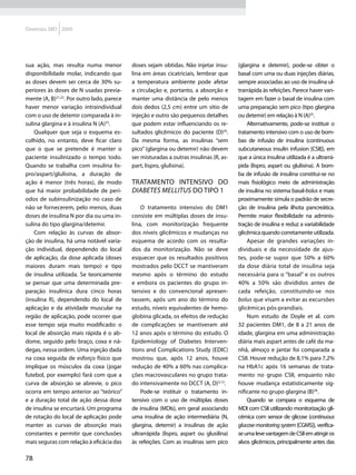 Diretrizes SBD 2009




sua ação, mas resulta numa menor            doses sejam obtidas. Não injetar insu-       (glargina e detemir), pode-se obter o
disponibilidade molar, indicando que        lina em áreas cicatriciais, lembrar que      basal com uma ou duas injeções diárias,
as doses devem ser cerca de 30% su-         a temperatura ambiente pode afetar           sempre associadas ao uso de insulina ul-
periores às doses de N usadas previa-       a circulação e, portanto, a absorção e       trarrápida às refeições. Parece haver van-
mente (A, B)21,22. Por outro lado, parece   manter uma distância de pelo menos           tagem em fazer o basal de insulina com
haver menor variação intraindividual        dois dedos (2,5 cm) entre um sítio de        uma preparação sem pico (tipo glargina
com o uso de detemir comparada à in-        injeção e outro são pequenos detalhes        ou detemir) em relação à N (A)25.
sulina glargina e à insulina N (A)23.       que podem estar influenciando os re-             Alternativamente, pode-se instituir o
    Qualquer que seja o esquema es-         sultados glicêmicos do paciente (D)24.       tratamento intensivo com o uso de bom-
colhido, no entanto, deve ficar claro       Da mesma forma, as insulinas “sem            bas de infusão de insulina (continuous
que o que se pretende é manter o            pico” (glargina ou detemir) não devem        subcutaneous insulin infusion [CSII]), em
paciente insulinizado o tempo todo.         ser misturadas a outras insulinas (R, as-    que a única insulina utilizada é a ultrarrá-
Quando se trabalha com insulina lis-        part, lispro, glulisina).                    pida (lispro, aspart ou glulisina). A bom-
pro/aspart/glulisina, a duração de                                                       ba de infusão de insulina constitui-se no
ação é menor (três horas), de modo          Tratamento intensivo do                      mais fisiológico meio de administração
que há maior probabilidade de perí-         diabetes mellitus do tipo 1                  de insulina no sistema basal-bolus e mais
odos de subinsulinização no caso de                                                      proximamente simula o padrão de secre-
não se fornecerem, pelo menos, duas             O tratamento intensivo do DM1            ção de insulina pela ilhota pancreática.
doses de insulina N por dia ou uma in-      consiste em múltiplas doses de insu-         Permite maior flexibilidade na adminis-
sulina do tipo glargina/detemir.            lina, com monitorização frequente            tração de insulina e reduz a variabilidade
    Com relação às curvas de absor-         dos níveis glicêmicos e mudanças no          glicêmica quando corretamente utilizada.
ção de insulina, há uma notável varia-      esquema de acordo com os resulta-                Apesar de grandes variações in-
ção individual, dependendo do local         dos da monitorização. Não se deve            dividuais e da necessidade de ajus-
de aplicação, da dose aplicada (doses       esquecer que os resultados positivos         tes, pode-se supor que 50% a 60%
maiores duram mais tempo) e tipo            mostrados pelo DCCT se mantiveram            da dose diária total de insulina seja
de insulina utilizada. Se teoricamente      mesmo após o término do estudo               necessária para o “basal” e os outros
se pensar que uma determinada pre-          e embora os pacientes do grupo in-           40% a 50% são divididos antes de
paração insulínica dura cinco horas         tensivo e do convencional apresen-           cada refeição, constituindo-se nos
(insulina R), dependendo do local de        tassem, após um ano do término do            bolus que visam a evitar as excursões
aplicação e da atividade muscular na        estudo, níveis equivalentes de hemo-         glicêmicas pós-prandiais.
região de aplicação, pode ocorrer que       globina glicada, os efeitos de redução           Num estudo de Doyle et al. com
esse tempo seja muito modificado: o         de complicações se mantiveram até            32 pacientes DM1, de 8 a 21 anos de
local de absorção mais rápida é o ab-       12 anos após o término do estudo. O          idade, glargina em uma administração
dome, seguido pelo braço, coxa e ná-        Epidemiology of Diabetes Interven-           diária mais aspart antes de café da ma-
degas, nessa ordem. Uma injeção dada        tions and Complications Study (EDIC)         nhã, almoço e jantar foi comparada a
na coxa seguida de esforço físico que       mostrou que, após 12 anos, houve             CSII. Houve redução de 8,1% para 7,2%
implique os músculos da coxa (jogar         redução de 40% a 60% nas complica-           na HbA1c após 16 semanas de trata-
futebol, por exemplo) fará com que a        ções macrovasculares no grupo trata-         mento no grupo CSII, enquanto não
curva de absorção se abrevie, o pico        do intensivamente no DCCT (A, D)3,13.        houve mudança estatisticamente sig-
ocorra em tempo anterior ao “teórico”           Pode-se instituir o tratamento in-       nificante no grupo glargina (B)26.
e a duração total de ação dessa dose        tensivo com o uso de múltiplas doses             Quando se compara o esquema de
de insulina se encurtará. Um programa       de insulina (MDIs), em geral associando      MDI com CSII utilizando monitorização gli-
de rotação do local de aplicação pode       uma insulina de ação intermediária (N,       cêmica com sensor de glicose (continuous
manter as curvas de absorção mais           glargina, detemir) a insulinas de ação       glucose monitoring system [CGMS]), verifica-
constantes e permitir que conclusões        ultrarrápida (lispro, aspart ou glusilina)   se uma leve vantagem de CSII em atingir os
mais seguras com relação à eficácia das     às refeições. Com as insulinas sem pico      alvos glicêmicos, principalmente antes das

78
 