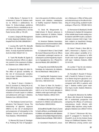 2009    Diretrizes SBD




   5. Della Manna T, Damiani D, Di-         mia in the parents of children and ado-            sen I, Markussen J. Effect of fatty acids
tchekenian V, Setian N. Diabetes melli-     lescents with diabetes: maladaptive                and selected drugs on the albumin bin-
tus na infância e adolescência. In:         or healthy response? Diabetes Educ.                ding of a long-acting, acylated insulin
Setian N. Endocrinologia pediátrica         1997;23:281-6.                                     analogue. J Pharm Sci. 1997;86:1365-8.
– Aspectos físicos e metabólicos do re-
cém-nascido ao adolescente. 2. ed. São          13. Steck AK, Klingensmith GJ,                     22. Hermansen K, Madsbad S, Perrild
Paulo: Sarvier, 2002. p. 195-229.           Fiallo-Scharer R. Recent advances in               H, Kristensen A, Axelsen M. Comparison
                                            insulin treatment of children. Pediatr             of the soluble basal insulin analog insu-
   6. Lowes L, Gregory JW. Management       Diabetes. 2007;8(suppl. 6):49-56.                  lin detemir with NPH insulin: a randomi-
of newly diagnosed diabetes: home or                                                           zed open crossover trial in type 1 dia-
hospital? Arch Dis Child. 2004;89:934-7.        14. American Diabetes Association.             betic subjects on basal-bolus therapy.
                                            Clinical practice recommendations 2003.            Diabetes Care. 2001;24:296-301.
   7. Lessing DN, Swift PFJ, Metcalfe       Diabetes Care. 2003;26(suppl. 1):121.
MA, Baum JD. Newly diagnosed dia-                                                                  23. Heise T, Nosek L, Ronn BB, En-
betes - A study of parental satisfaction.      15. Galassetti P, Mann S, Tate D, Neill         dahl L, Heinemann L, Kapitza C, et al.
Arch Dis Child. 1992;67:1011-3.             RA, Costa F, Wasserman DH, et al. Effects          Lower sithin-subject variability of in-
                                            of antecedent prolonged exercise on                sulin detemir in comparison to NPH
    8. Tuerk PW, Mueller M, Egede LE.       subsequent counterrregularoty respon-              insulin and insulin glargine in people
Estimating physician effects on glyce-      ses to hypoglycemia. Am J Physiol En-              with type 1 diabetes. Diabetes. 2004;
mic control in the treatment of diabe-      docrinol Metab. 2001;280:E908-17.                  53:1614-20.
tes. Diabetes Care. 2008;31:869-73.
                                                16. Pupo AA, Ursich MJM, Rocha DM.                24. Lumber T. Tips for site rotation.
    9. Kilpatrick ES, Rigby AS, Atkin SL.   Estratégia do tratamento do diabetes.              Diabetes Forecast. 2004;57:68.
The effect of glucose variability on        Rev Ass Med Brasil. 1986;32:208-12.
the risk of microvascular complica-                                                                25. Porcellati F, Rossetti P, Pampa-
tions in type 1 diabetes. Diabetes Care.        17. Sperling MA. Outpatient mana-              nelli S, Fanelli CG, Torlone E, Scionti L,
2006;29:1486-90.                            gement of diabetes mellitus. Pediatric             et al. Better long-term glycaemic con-
                                            Clin N Am. 1987;34:919-34.                         trol with the basal insulin glargine as
    10. Danne T, Aman J, Schober E,                                                            compared with NPH in patients with
Deiss D, Jacobsen JL, Friberg HH, et al.;       18. Dixon B, Peter CH, Burdick J,              type 1 diabetes mellitus given meal-
ANA 1200 Study Group. A comparison          Fiallo-Scharer R, Walravens P, Klingens-           time lispro insulin. Diabetic Medicine.
of postprandial and preprandial admi-       mith G, et al. Use of insulin glargine in          2004;21:1213-20.
nistration of insulin aspart in children    children under age 6 with type 1 diabe-
and adolescents with type 1 diabetes.       tes. Pediatr Diabetes. 2005;6:150-4.                   26. Doyle EA, Weinzimer SA, Steffen
Diabetes Care. 2003;26:2359-64.                                                                AT, Ahern JAH, Vincent M, Tamborlane
                                                19. Williams RM, Dunger DB. Insulin            WV. A randomized, prospective trial
    11. The Diabetes Control and Com-       treatment in children and adolescents.             comparing the efficacy of continuous
plications Trial Research Group. The        Acta Paediatr. 2004;93:440-6.                      subcutaneous insulin infusion with
relationship of glycemic exposure                                                              multiple daily injections using insulin
(HBA1c) to the risk of development              20. Vanelli M, Chiarelli F, Chiari G, Tumini   glargine. Diabetes Care. 2004;27:1554-8.
and progression of retinopathy in the       S, Costi G, di Ricco L, et al. Metabolic control
Diabetes Control and Complications          in children and adolescents with diabetes:            27. Danne T, Mortensen HB, Hou-
Trial. Diabetes. 1995;44:968-83.            experience of two Italian Regional Centers.        gaard P, Lynggaard H, Aanstoot HJ,
                                            J Pediatr Endocrinol Metab. 1999;12:403-9.         Chiarelli F, et al.; for the Hvidore Study
    12. Marrero DG, Guare JC, Vandagri-                                                        Group on Childhood Diabetes. Persis-
ff JL, Fineberg NS. Fear of hypoglyce-          21. Kurtzhals P, Havelund S, Jonas-            tent differences among centers over

                                                                                                                                     81
 