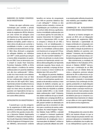 Diretrizes SBD 2009




Inibidores da enzima converso-               benefício em termos de renoproteção           re ao estudo poder suficiente, do ponto de
ra da angiotensina                           com AAII em pacientes diabéticos tipo         vista estatístico, para estabelecer diferen-
                                             2 com nefropatia12,13. Embora os dois         ças entre os dois agentes.
    Embora não sejam suficientes como        estudos tenham reduzido o número de
monoterapia para controlar a pressão         hospitalizações por insuficiência cardía-     Combinação de bloqueadores
arterial, os inibidores da enzima de con-    ca, nenhum deles diminuiu significativa-      do sistema renina-angiotensina
versão da angiotensina (IECAs) oferecem      mente a mortalidade cardiovascular com
um certo número de vantagens como            o uso desses agentes. Por outro lado, no           Discute-se se haveria vantagens em
anti-hipertensivos. Não apresentam efei-     Losartan Intervention for Endpoint Re-        associar um IECA com um bloqueador
tos adversos no que diz respeito ao me-      duction in Hypertension (LIFE), no qual       dos receptores da angiotensina (BRA).
tabolismo de lipídios, podem reduzir os      se comparou a eficácia de um AAII, a          Tem-se observado a superioridade da
níveis séricos de glicose por aumentar a     losartana, à de um betabloqueador, o          terapia combinada em comparação com
sensibilidade à insulina e, assim, reduzir   atenolol, houve maior redução na morbi-       a monoterapia com um IECA ou BRA no
a incidência de desenvolvimento do tipo      dade e na mortalidade cardiovasculares        que se refere à redução da proteinúria na
29. Além disso, diminuem a progressão        com losartana em um grupo de 9.193 pa-        nefropatia diabética em pacientes com
da nefropatia diabética em indivíduos        cientes de alto risco cardiovascular, dos     diabetes17. Entretanto, não há evidências
com DM110, sendo possível que exerçam        quais 1.105 eram também diabéticos14,15.      de que a terapia combinada reduza a ve-
o mesmo efeito renoprotetor em pacien-       O critério de admissão no estudo incluía      locidade de progressão da doença renal18.
tes com DM2. Como se demonstrou com          ocorrência de hipertensão arterial e evi-          Mais recentemente, os resultados do
o ramipril no estudo Heart Outcomes          dência eletrocardiográfica de hipertrofia     estudo Aliskiren in the Evaluation of Pro-
Prevention Evaluation (HOPE), os IECAs       ventricular esquerda. Nesse estudo, em        teinuria in Diabetes (AVOID)19 demons-
ainda reduzem a incidência de eventos        relação ao atenolol, o emprego de losar-      traram que a combinação de um BRA,
cardiovasculares em pacientes diabéticos     tana se associou à menor incidência de        a losartana, com um inibidor direto da
com alto risco cardiovascular11. Definiu-    diabetes tipo 2 (6% versus 8%)14.             renina, o alisquireno, promove redução
se alto risco nesse estudo como diabetes         No subgrupo de pacientes diabéticos       adicional de 20% na albuminúria em pa-
associado a pelo menos mais um fator         do estudo LIFE, após um período médio de      cientes diabéticos com nefropatia diabé-
de risco cardiovascular (colesterol sérico   4,7 anos, o uso de losartana, quando com-     tica, quando comparada à monoterapia
total acima de 200 mg/dl, HDL-C baixo,       parado ao de atenolol, se associou à maior    com losartana. Essa combinação de dois
hipertensão arterial, microalbuminúria ou    redução do desfecho composto, que se          agentes, produzindo um duplo bloqueio
tabagismo). Embora causem tosse e ele-       constituía na ocorrência de morte cardio-     do sistema renina-angiotensina, pode ser
vação nos níveis séricos de potássio em      vascular, infarto do miocárdio ou acidente    útil para reduzir a excreção renal de pro-
pacientes com hipercalemia de base ou        vascular cerebral (AVC), e à das mortali-     teínas e promover maior proteção renal.
insuficiência renal, os IECAs não apresen-   dades cardiovascular e total15. Entretanto,   Entretanto, são ainda necessários estudos
tam outros efeitos adversos.                 não existem evidências de que os benefí-      de desfecho para que se comprove a su-
                                             cios obtidos com o emprego dos IECAs ou       perioridade desse tratamento em relação
Antagonistas da angiotensina II              dos AAII, observados nos estudos HOPE e       ao que utiliza um único agente bloquea-
                                             LIFE, possam também ser detectados em         dor do sistema renina-angiotensina.
    É possível que o uso dos antagonis-      pacientes que não se encontrem em alto
tas da angiotensina II (AAII) resulte em     risco para a ocorrência de eventos cardio-    Bloqueadores dos canais de cálcio
benefícios semelhantes àqueles obtidos       vasculares. No United Kingdom Prospec-
com os IECAs. Dois grandes ensaios clíni-    tive Diabetes Study (UKPDS), o atenolol           Os bloqueadores dos canais de cálcio
cos, o Ibersartan Diabetic Nephropathy       e o captopril se mostraram igualmente         (BCCs) são bastante eficazes no que se
Trial (IDNT) e o Reduction of Endpoints in   eficientes quanto à proteção contra o de-     refere à redução da pressão arterial e não
Non-Insulin-Dependent Diabetes Mellitus      senvolvimento de complicações micro e         provocam alterações no metabolismo de
with the Angiotensin II Antagonist Losar-    macrovasculares do diabetes16, embora se      lípidios ou carboidratos. Isso se aplica tan-
tan (RENAAL), demonstraram evidente          saiba que o protocolo utilizado não confe-    to aos diidropiridínicos quanto aos não

94
 