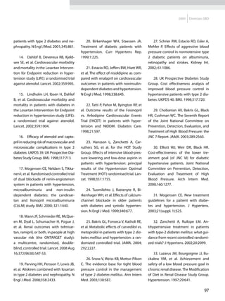 2009   Diretrizes SBD




patients with type 2 diabetes and ne-           20. Birkenhager WH, Staessen JA.              27. Schrier RW, Estacio RO, Esler A,
phropathy. N Engl J Med. 2001;345:861.       Treatment of diabetic patients with          Mehler P. Effects of aggressive blood
                                             hypertension. Curr Hypertens Rep.            pressure control in normotensive type
    14.	 Dahlof B, Devereux RB, Kjeld-       1999;1:225.                                  2 diabetic patients on albuminuria,
sen SE, et al. Cardiovascular morbidity                                                   retinopathy and strokes. Kidney Int.
and mortality in the Losartan Interven-          21. Estacio RO, Jeffers BW, Hiatt WR,    2002; 61:1086.
tion for Endpoint reduction in hyper-        et al. The effect of nisoldipine as com-
tension study (LIFE): a randomised trial     pared with enalapril on cardiovascular          28. UK Prospective Diabetes Study
against atenolol. Lancet. 2002;359:995.      outcomes in patients with noninsulin-        Group. Cost effectiveness analysis of
                                             dependent diabetes and hypertension.         improved blood pressure control in
    15.	 Lindholm LH, Ibsen H, Dahlof        N Engl J Med. 1998;338:645.                  hypertensive patients with type 2 dia-
B, et al. Cardiovascular morbidity and                                                    betes: UKPDS 40. BMJ. 1998;317:720.
mortality in patients with diabetes in           22. Tatti P, Pahor M, Byington RP, et
the Losartan Intervention for Endpoint       al. Outcome results of the Fosinopril           29. Chobanian AV, Bakris GL, Black
reduction in hypertension study (LIFE):      vs. Anlodipine Cardiovascular Events         HR, Cushman WC. The Seventh Report
a randomised trial against atenolol.         Trial (FACET) in patients with hyper-        of the Joint National Committee on
Lancet. 2002;359:1004.                       tension and NIDDM. Diabetes Care.            Prevention, Detection, Evaluation, and
                                             1998;21:597.                                 Treatment of High Blood Pressure: the
     16.	 Efficacy of atenolol and capto-                                                 JNC 7 Report. JAMA. 2003;289:2560.
pril in reducing risk of macrovascular and       23. Hansson L, Zanchetti A, Car-
microvascular complications in type 2        ruthers SG, et al. for the HOT Study            30. Elliott WJ, Weir DR, Black HR.
diabetes: UKPDS 39. UK Prospective Dia-      Group. Effects of intensive blood-pres-      Cost-effectiveness of the lower tre-
betes Study Group. BMJ. 1998;317:713.        sure lowering and low-dose aspirin in        atment goal (of JNC VI) for diabetic
                                             patients with hypertension: principal        hypertensive patients. Joint National
   17. Mogensen CE, Neldam S, Tikka-         results of the Hypertension Optimal          Committee on Prevention, Detection,
nen I, et al. Randomised controlled trial    Treatment (HOT) randomised trial. Lan-       Evaluation and Treatment of High
of dual blockade of renin-angiotensin        cet. 1998;351:1755.                          Blood Pressure. Arch Intern Med.
system in patients with hypertension,                                                     2000;160:1277.
microalbuminuria and non-insulin                24. Tuomilehto J, Rastenyte R, Bi-
dependent diabetes: the candesar-            rkenhager WH, et al. Effects of calcium-        31. Mogensen CE. New treatment
tan and lisinopril microalbuminuria          channel blockade in older patients           guidelines for a patient with diabe-
(CALM) study. BMJ. 2000; 321:1440.           with diabetes and systolic hyperten-         tes and hypertension. J Hypertens.
                                             sion. N Engl J Med. 1999;340:677.            2003;21(suppl. 1):S25.
    18. Mann JF, Schmieder RE, McQue-
en M, Dyal L, Schumacher H, Pogue J,             25. Bakris GL, Fonseca V, Katholi RE,        32. Zanchetti A, Ruilope LM. An-
et al. Renal outcomes with telmisar-         et al. Metabolic effects of carvedilol vs.   tihypertensive treatment in patients
tan, ramipril, or both, in people at high    metoprolol in patients with type 2 dia-      with type-2 diabetes mellitus: what gui-
vascular risk (the ONTARGET study):          betes mellitus and hypertension: a ran-      dance from recent controlled randomi-
a multicentre, randomised, double-           domized controlled trial. JAMA. 2004;        zed trials? J Hypertens. 2002;20:2099.
blind, controlled trial. Lancet. 2008 Aug    292:2227.
16;372(9638):547-53.                                                                          33. Lazarus JM, Bourgoignie JJ, Bu-
                                                 26. Snow V, Weiss KB, Mottur-Pilson      ckalew VM, et al. Achievement and
    19. Parving HH, Persson F, Lewis JB,     C. The evidence base for tight blood         safety of a low blood pressure goal in
et al. Aliskiren combined with losartan      pressure control in the management           chronic renal disease. The Modification
in type 2 diabetes and nephropathy. N        of type 2 diabetes mellitus. Ann Intern      of Diet in Renal Disease Study Group.
Engl J Med. 2008;358:2433.                   Med. 2003;138:587.                           Hypertension. 1997;29:641.

                                                                                                                              97
 