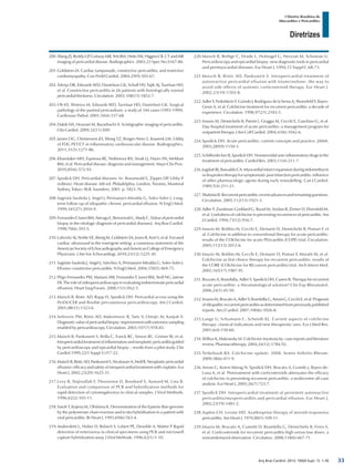 Arq Bras Cardiol: 2013; 100(4 Supl. 1): 1-36
Diretrizes
I Diretriz Brasileira de
Miocardites e Pericardites
200.	Wang ZJ, Reddy GP, Gotway MB, Yeh BM, Hetts SW, Higgins CB. CT and MR
imaging of pericardial disease. Radiographics. 2003;23 Spec No:S167-80.
201.	Goldstein JA. Cardiac tamponade, constrictive pericarditis, and restrictive
cardiomyopathy. Curr Probl Cardiol. 2004;29(9):503-67.
202.	Talreja DR, Edwards WD, Danielson GK, Schaff HV, Tajik AJ, Tazelaar HD,
et al. Constrictive pericarditis in 26 patients with histologically normal
pericardial thickness. Circulation. 2003;108(15):1852-7.
203.	Oh KY, Shimizu M, Edwards WD, Tazelaar HD, Danielson GK. Surgical
pathology of the parietal pericardium: a study of 344 cases (1993-1999).
Cardiovasc Pathol. 2001;10(4):157-68.
204.	Dakik HA, Hourani M, Bazarbachi A. Scintigraphic imaging of pericarditis.
Clin Cardiol. 2009;32(11):E89.
205.	James OG, Christensen JD, Wong TZ, Borges-Neto S, Koweek LM. Utility
of FDG PET/CT in inflammatory cardiovascular disease. Radiographics.
2011;31(5):1271-86.
206.	Khandaker MH, Espinosa RE, Nishimura RA, Sinak LJ, Hayes SN, Melduni
RM, et al. Pericardial disease: diagnosis and management. Mayo Clin Proc.
2010;85(6):572-93.
207.	Spodick DH. Pericardial diseases. In: Braunwald E, Zippes DP, Libby P.
(editors). Heart disease. 6th ed. Philadelphia, London, Toronto, Montreal
Sydney, Tokyo: W.B. Saunders; 2001. p. 1823-76.
208.	Sagristà-Sauleda J, Angel J, Permanyer-Miralda G, Soler-Soler J. Long-
term follow-up of idiopathic chronic pericardial effusion. N Engl J Med.
1999;341(27):2054-9.
209.	FernandesF,IanniBM,ArteagaE,BenvenuttiL,MadyC.[Valueofpericardial
biopsy in the etiologic diagnosis of pericardial diseases]. Arq Bras Cardiol.
1998;70(6):393-5.
210.	Labovitz AJ, Noble VE, Bierig M, Goldstein SA, Jones R, Kort S, et al. Focused
cardiac ultrasound in the emergent setting: a consensus statement of the
American Society of Echocardiography and American College of Emergency
Physicians. J Am Soc Echocardiogr. 2010;23(12):1225-30.
211.	Sagristà-Sauleda J, Angel J, Sánchez A, Permanyer-Miralda G, Soler-Soler J.
Effusive-constrictive pericarditis. N Engl J Med. 2004;350(5):469-75.
212.	Pêgo-Fernandes PM, Mariani AW, Fernandes F, Ianni BM, Stolf NG, Jatene
FB.Theroleofvideopericardioscopyinevaluatingindeterminatepericardial
effusions. Heart Surg Forum. 2008;11(1):E62-5.
213.	Maisch B, Ristic AD, Rupp H, Spodick DH. Pericardial access using the
PerDUCER and flexible percutaneous pericardioscopy. Am J Cardiol.
2001;88(11):1323-6.
214.	Seferovic PM, Ristic AD, Maksimovic R, Tatic V, Ostojic M, Kanjuh V.
Diagnosticvalueofpericardialbiopsy:improvementwithextensivesampling
enabled by pericardioscopy. Circulation. 2003;107(7):978-83.
215.	Maisch B, Pankuweit S, Brilla C, Funck RC, Simon BC, Grimm W, et al.
Intrapericardialtreatmentofinflammatoryandneoplasticpericarditisguided
by pericardioscopy and epicardial biopsy – results from a pilot study. Clin
Cardiol.1999;22(1 Suppl 1):I17-22.
216.	MaischB,RisticAD,PankuweitS,NeubauerA,MollR.Neoplasticpericardial
effusion: efficacy and safety of intrapericardial treatment with cisplatin. Eur
Heart J. 2002;23(20):1625-31.
217.	Levy R, Najioullah F, Thouvenot D, Bosshard S, Aymard M, Lina B.
Evaluation and comparison of PCR and hybridization methods for
rapid detection of cytomegalovirus in clinical samples. J Virol Methods.
1996;62(2):103-11.
218.	Satoh T, Kojima M, Ohshima K. Demonstration of the Epstein-Barr genome
by the polymerase chain reaction and in situ hybridisation in a patient with
viral pericarditis. Br Heart J. 1993;69(6):563-4.
219.	Andreoletti L, Hober D, Belaich S, Lobert PE, Dewilde A, Wattre P. Rapid
detection of enterovirus in clinical specimens using PCR and microwell
capture hybridization assay. J Virol Methods. 1996;62(1):1-10.
220.	Maisch B, Bethge C, Drude L, Hufnagel G, Herzum M, Schonian U.
Pericardioscopy and epicardial biopsy: new diagnostic tools in pericardial
and perimyocardial diseases. Eur Heart J. 1994;15 Suppl C:68-73.
221.	Maisch B, Ristic AD, Pankuweit S. Intrapericardial treatment of
autoreactive pericardial effusion with triamcinolone: the way to
avoid side effects of systemic corticosteroid therapy. Eur Heart J.
2002;23(19):1503-8.
222.	Adler Y, Finkelstein Y, Guindo J, Rodriguez de la Serna A, Shoenfeld Y, Bayes-
Genis A, et al. Colchicine treatment for recurrent pericarditis: a decade of
experience. Circulation. 1998;97(21):2183-5.
223.	Imazio M, Demichelis B, Parrini I, Giuggia M, Cecchi E, Gaschino G, et al.
Day-hospital treatment of acute pericarditis: a management program for
outpatient therapy. J Am Coll Cardiol. 2004;43(6):1042-6.
224.	Spodick DH. Acute pericarditis: current concepts and practice. JAMA.
2003;289(9):1150-3.
225.	Schifferdecker B, Spodick DH. Nonsteroidal anti-inflammatory drugs in the
treatment of pericarditis. Cardiol Rev. 2003;11(4):211-7.
226.	Jugdutt BI, Basualdo CA. Myocardial infarct expansion during indomethacin
or ibuprofen therapy for symptomatic post infarction pericarditis: influence
of other pharmacologic agents during early remodelling. Can J Cardiol.
1989;5(4):211-21.
227.	ShabetaiR.Recurrentpericarditis:recentadvancesandremainingquestions.
Circulation. 2005;112(13):1921-3.
228.	Adler Y, Zandman-Goddard G, Ravid M, Avidan B, Zemer D, Ehrenfeld M,
et al. Usefulness of colchicine in preventing recurrences of pericarditis. Am
J Cardiol. 1994;73(12):916-7.
229.	Imazio M, Bobbio M, Cecchi E, Demarie D, Demichelis B, Pomari F, et
al. Colchicine in addition to conventional therapy for acute pericarditis:
results of the COlchicine for acute PEricarditis (COPE) trial. Circulation.
2005;112(13):2012-6.
230.	Imazio M, Bobbio M, Cecchi E, Demarie D, Pomari F, Moratti M, et al.
Colchicine as first choice therapy for recurrent pericarditis: results of
the CORE (COlchicine for REcurrent pericarditis) trial. Arch Intern Med.
2005;165(17):1987-91.
231.	Brucato A, Brambilla, Adler Y, Spodick DH, Canesi B. Therapy for recurrent
acute pericarditis: a rheumatological solution? Clin Exp Rheumatol.
2006;24(1):45-50.
232.	ImazioM,BrucatoA,AdlerY,BrambillaG,ArtomG,CecchiE,etal.Prognosis
of idiopathic recurrent pericarditis as determined from previously published
reports. Am J Cardiol. 2007;100(6):1026-8.
233.	Lange U, Schumann C, Schmidt KL. Current aspects of colchicine
therapy- classical indications and new therapeutic uses. Eur J Med Res.
2001;6(4):150-60.
234.	Wilbur K, Makowsky M. Colchicine myotoxicity: case reports and literature
review. Pharmacotherapy. 2004;24(12):1784-92.
235.	Terkeltaub RA. Colchicine update: 2008. Semin Arthritis Rheum.
2009;38(6):411-9.
236.	Artom G, Koren-Morag N, Spodick DH, Brucato A, Guindo J, Bayes-de-
Luna A, et al. Pretreatment with corticosteroids attenuates the efficacy
of colchicine in preventing recurrent pericarditis: a multicentre all-case
analysis. Eur Heart J. 2005;26(7):723-7.
237.	Spodick DH. Intrapericardial treatment of persistent autoreactive
pericarditis/myopericarditis and pericardial effusion. Eur Heart J.
2002;23(19):1481-2.
238.	Asplen CH, Levine HD. Azathioprine therapy of steroid-responsive
pericarditis. Am Heart J. 1970;80(1):109-11.
239.	Imazio M, Brucato A, Cumetti D, Brambilla G, Demichelis B, Ferro S,
et al. Corticosteroids for recurrent pericarditis high versus low doses: a
nonrandomized observation. Circulation. 2008;118(6):667-71.
33
 