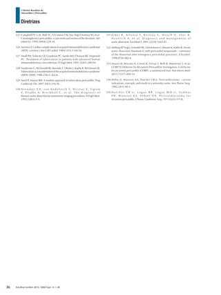 Arq Bras Cardiol: 2013; 100(4 Supl. 1): 1-36
Diretrizes
I Diretriz Brasileira de
Miocardites e Pericardites
325.	Campbell PT, Li JS, Wall TC, O’Connor CM, Van Trigt P, Kenney RT, et al.
Cytomegalovirus pericarditis: a case series and review of the literature. Am
J Med Sci. 1995;309(4):229-34.
326.	AciernoLJ.Cardiac complicationsinacquiredimmunodeficiencysyndrome
(AIDS): a review. J Am Coll Cardiol. 1989;13(5):1144-54.
327.	Small PM, Schecter GF, Goodman PC, Sande MA, Chaisson RE, Hopewell
PC. Treatment of tuberculosis in patients with advanced human
immunodeficiency virus infection. N Engl J Med. 1991;324(5):289-94.
328.	Sunderam G, McDonald RJ, Maniatis T, Oleske J, Kapila R, Reichman LB.
Tuberculosisasamanifestationoftheacquiredimmunodeficiencysyndrome
(AIDS). JAMA. 1986;256(3):362-6.
329.	Syed FF, Mayosi BM. A modern approach to tuberculous pericarditis. Prog
Cardiovasc Dis. 2007;50(3):218-36.
330.	N i e n a b e r C A , v o n K o d o l i t s c h Y, N i c o l a s V, S i g l o w
V, P i e p h o A , B r o c k h o f f C , e t a l . T h e d i a g n o s i s o f
thoracic aortic dissection by noninvasive imaging procedures. N Engl J Med.
1993;328(1):1-9.
331.	E r b e l R , A l f o n s o F, B o i l e a u C , D i r s c h O , E b e r B ,
H a v e r i c h A , e t a l . D i a g n o s i s a n d m a n a g e m e n t o f
aortic dissection. Eur Heart J. 2001;22(18):1642-81.
332.	Mellwig KP, Vogt J, Schmidt HK, Gleichmann U, Minami K, Körfer R. [Acute
aortic dissection (Stanford A) with pericardial tamponade – extension
of the dissection after emergency pericardial puncture]. Z Kardiol.
1998;87(6):482-6.
333.	Imazio M, Brucato A, Cemin R, Ferrua S, Belli R, Maestroni S, et al;
CORP (COlchicine for Recurrent Pericarditis) Investigators. Colchicine
for recurrent pericarditis (CORP): a randomized trial. Ann Intern Med.
2011;155(7):409-14.
334.	Miller JI, Mansour KA, Hatcher CR Jr. Pericardiectomy: current
indications, concepts, and results in a university center. Ann Thorac Surg.
1982;34(1):40-5.
335.	H a t c h e r C R J r , L o g u e R B , L o g a n W D J r , S y m b a s
P N , M a n s o u r K A , A b b o t t O A . P e r i c a r d i e c t o m y f o r
recurrent pericarditis. J Thorac Cardiovasc Surg. 1971;62(3):371-8.
36
 