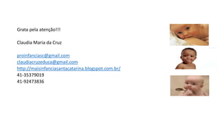 Grata pela atenção!!!
Claudia Maria da Cruz
proinfanciasc@gmail.com
claudiacruzeduca@gmail.com
http://maisinfanciasantacatarina.blogspot.com.br/
41-35379019
41-92473836
 
