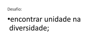Desafio:
•encontrar unidade na
diversidade;
 
