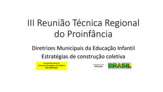 III Reunião Técnica Regional
do Proinfância
Diretrizes Municipais da Educação Infantil
Estratégias de construção coletiva
 