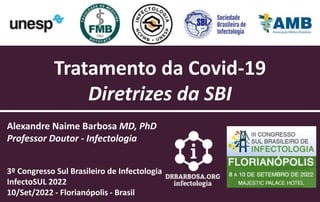 Alexandre Naime Barbosa MD, PhD
Professor Doutor - Infectologia
3º Congresso Sul Brasileiro de Infectologia
InfectoSUL 2022
10/Set/2022 - Florianópolis - Brasil
Tratamento da Covid-19
Diretrizes da SBI
 