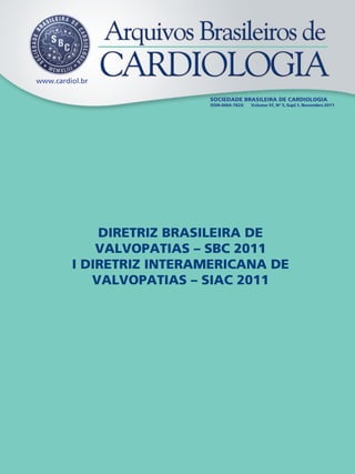 www.cardiol.br
SOCIEDADE BRASILEIRA DE CARDIOLOGIA
ISSN-0066-782X Volume 97, Nº 5, Supl.1, Novembro 2011
DIRETRIZ BRASILEIRA DE
VALVOPATIAS – SBC 2011
I DIRETRIZ INTERAMERICANA DE
VALVOPATIAS – SIAC 2011
 