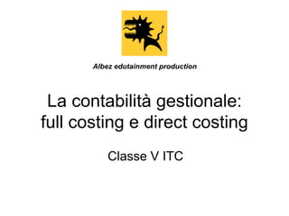 Albez edutainment production

La contabilità gestionale:
full costing e direct costing
Classe V ITC

 