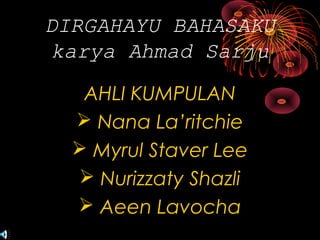 DIRGAHAYU BAHASAKU 
karya Ahmad Sarju 
AHLI KUMPULAN 
 Nana La’ritchie 
 Myrul Staver Lee 
 Nurizzaty Shazli 
 Aeen Lavocha 
 