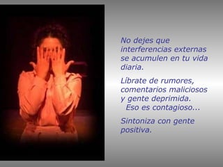 No dejes que interferencias externas se acumulen en tu vida diaria.  Líbrate de rumores, comentarios maliciosos y gente deprimida.  Eso es contagioso...  Sintoniza con gente positiva. 