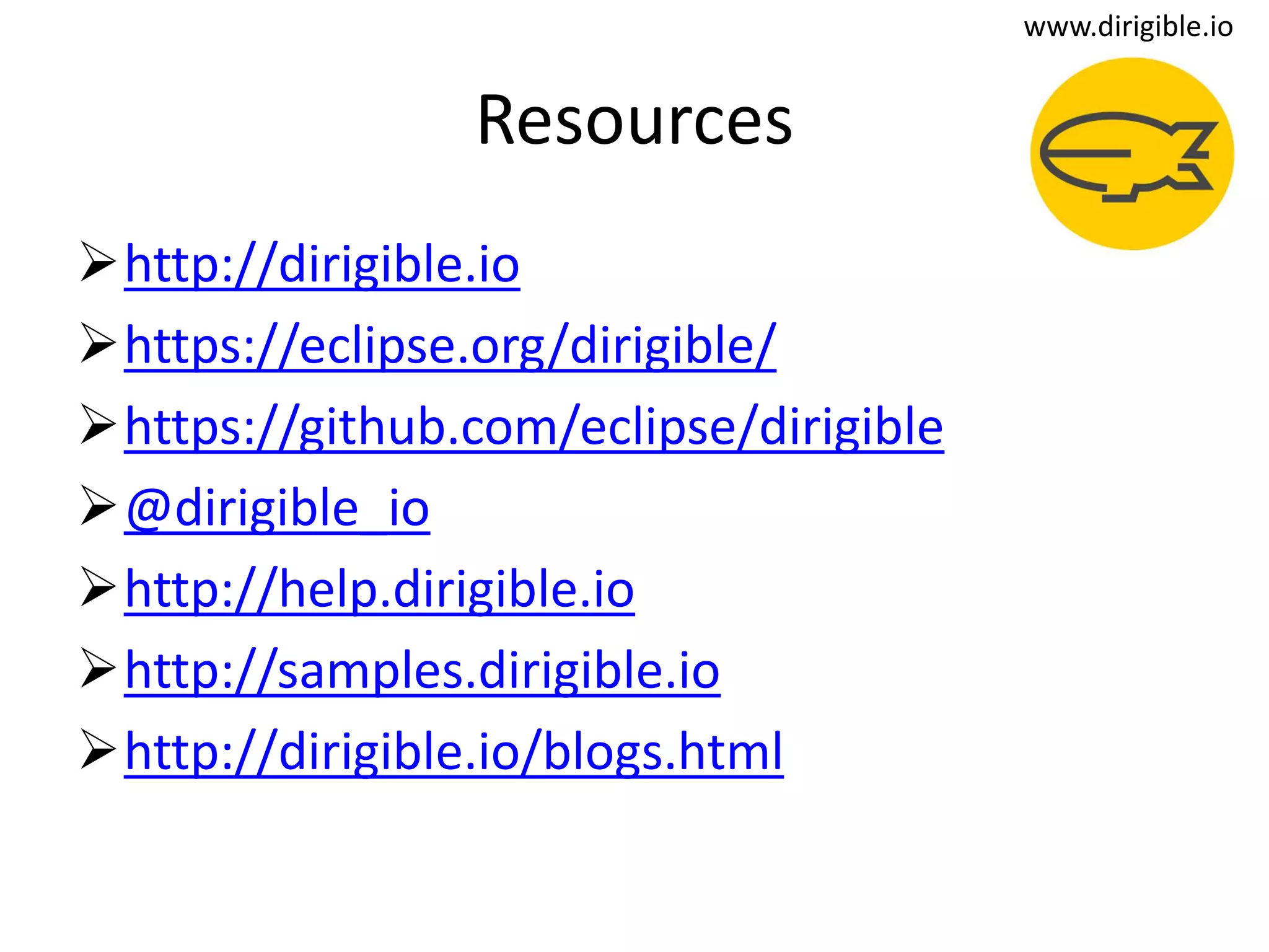 Resources
http://dirigible.io
https://eclipse.org/dirigible/
https://github.com/eclipse/dirigible
@dirigible_io
http://help.dirigible.io
http://samples.dirigible.io
http://dirigible.io/blogs.html
www.dirigible.io
 