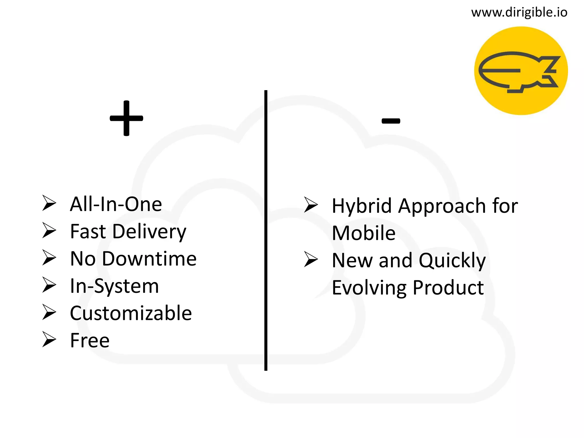 t
www.dirigible.io
+ -
 Hybrid Approach for
Mobile
 New and Quickly
Evolving Product
 All-In-One
 Fast Delivery
 No Downtime
 In-System
 Customizable
 Free
 