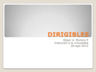 DIRIGIBLES
       Róger A. Múnera P
 Inducción a la virtualidad
             26-ago-2012
 