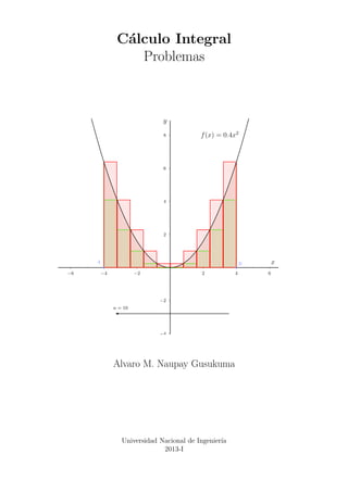 C´alculo Integral
Problemas
2
4
6
8
−2
−4
2 4 6−2−4−6
A B
n = 10
f(x) = 0.4x2
x
y
Alvaro M. Naupay Gusukuma
Universidad Nacional de Ingenier´ıa
2013-I
 