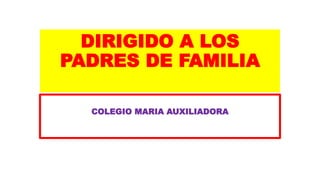 DIRIGIDO A LOS
PADRES DE FAMILIA
COLEGIO MARIA AUXILIADORA
 